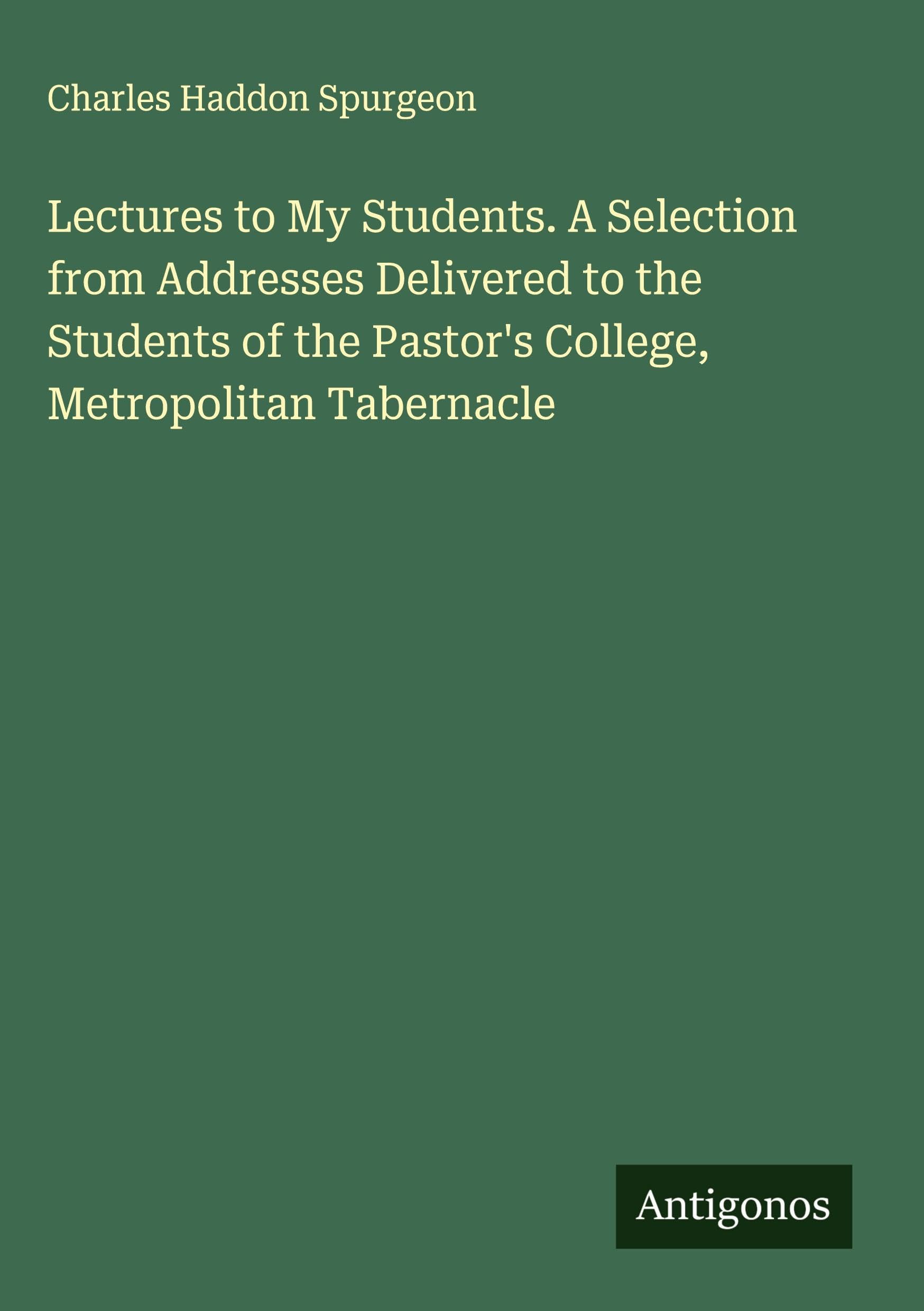 Lectures to My Students. A Selection from Addresses Delivered to the Students of the Pastor's College, Metropolitan Tabernacle Classics