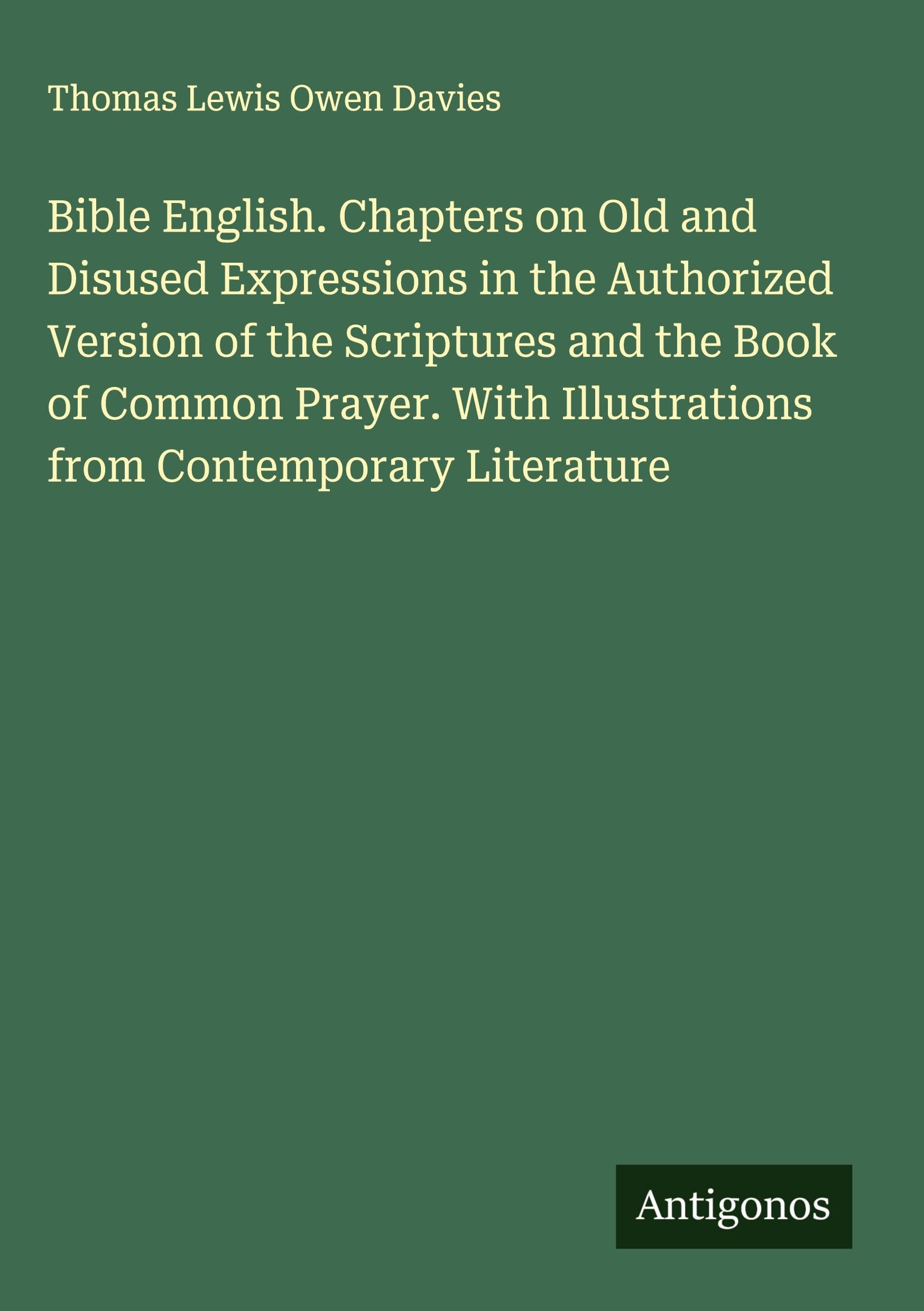 Bible English. Chapters on Old and Disused Expressions in the Authorized Version of the Scriptures and the Book of Common Prayer. With Illustrations from Contemporary Literature Classics