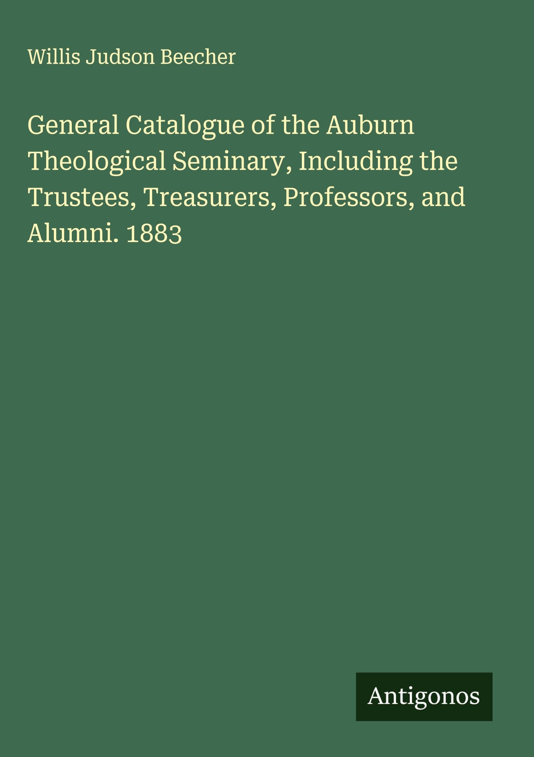 General Catalogue of the Auburn Theological Seminary, Including the Trustees, Treasurers, Professors, and Alumni. 1883 Classics
