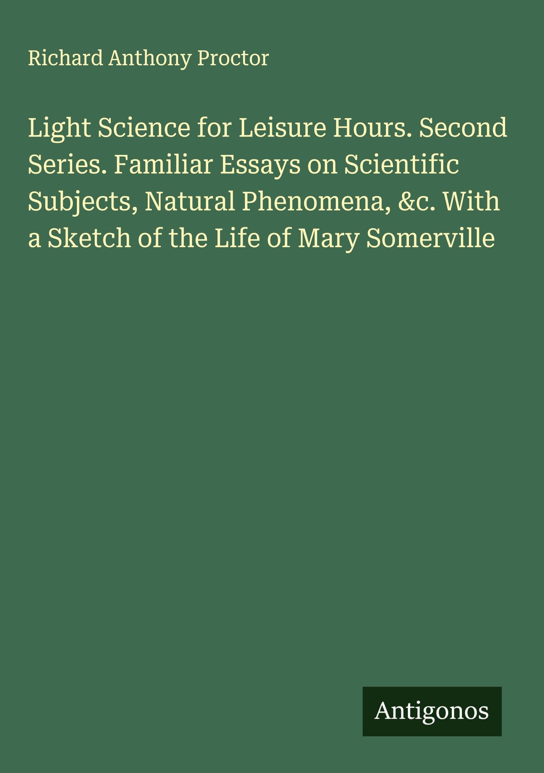 Light Science for Leisure Hours. Second Series. Familiar Essays on Scientific Subjects, Natural Phenomena, &c. With a Sketch of the Life of Mary Somerville Classics