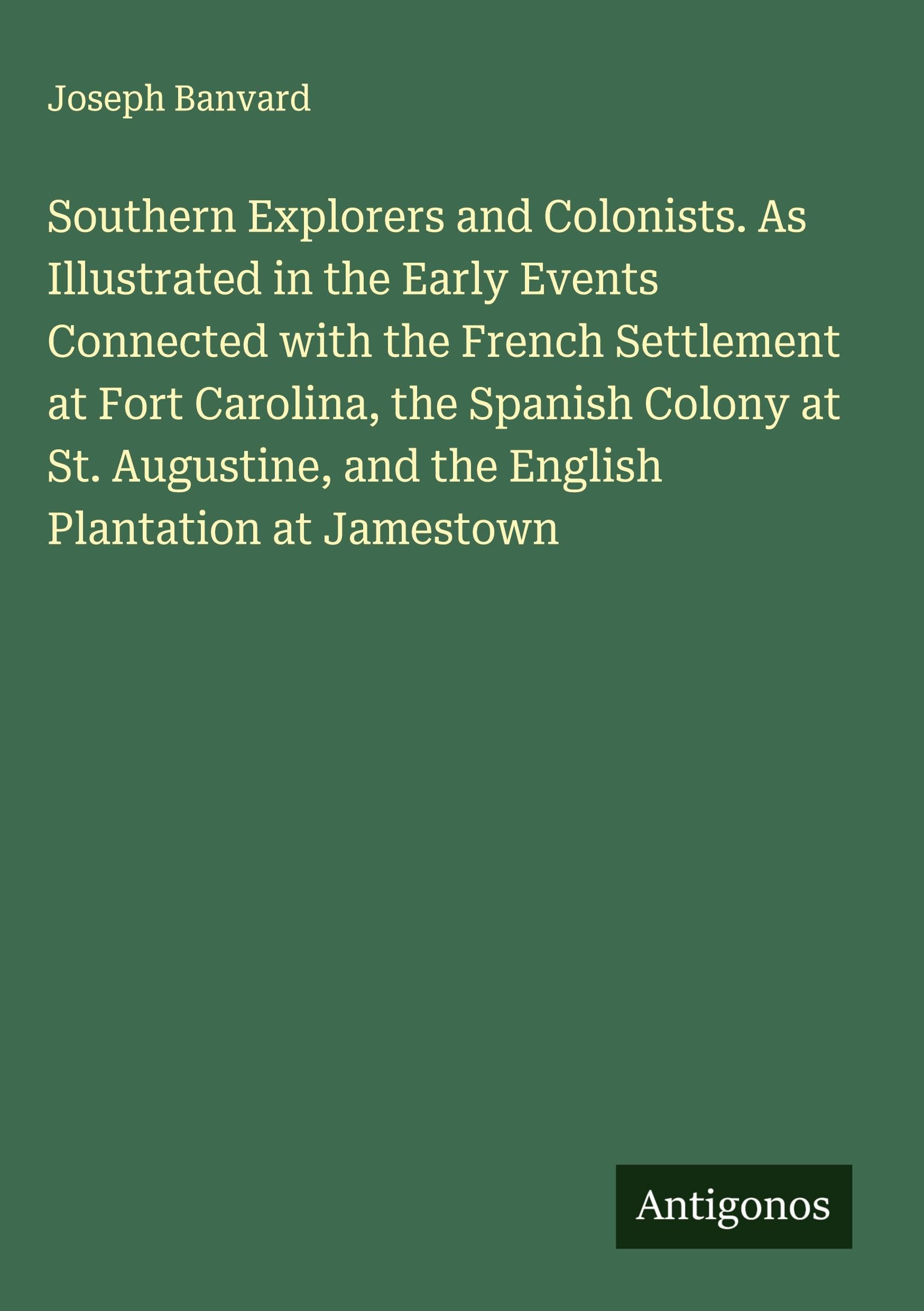 Southern Explorers and Colonists. As Illustrated in the Early Events Connected with the French Settlement at Fort Carolina, the Spanish Colony at St. Augustine, and the English Plantation at Jamestown Classics
