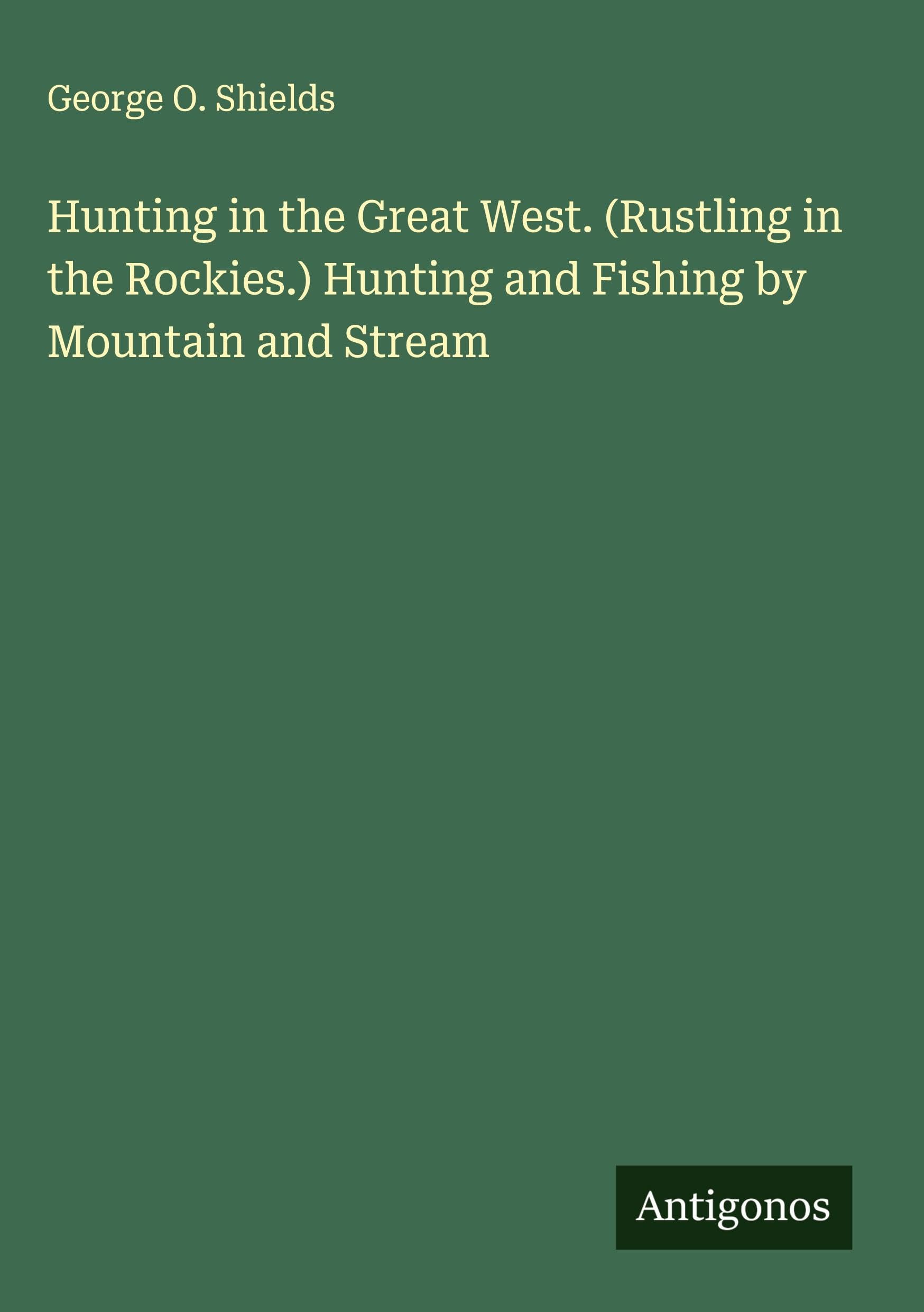 Hunting in the Great West. (Rustling in the Rockies.) Hunting and Fishing by Mountain and Stream Classics