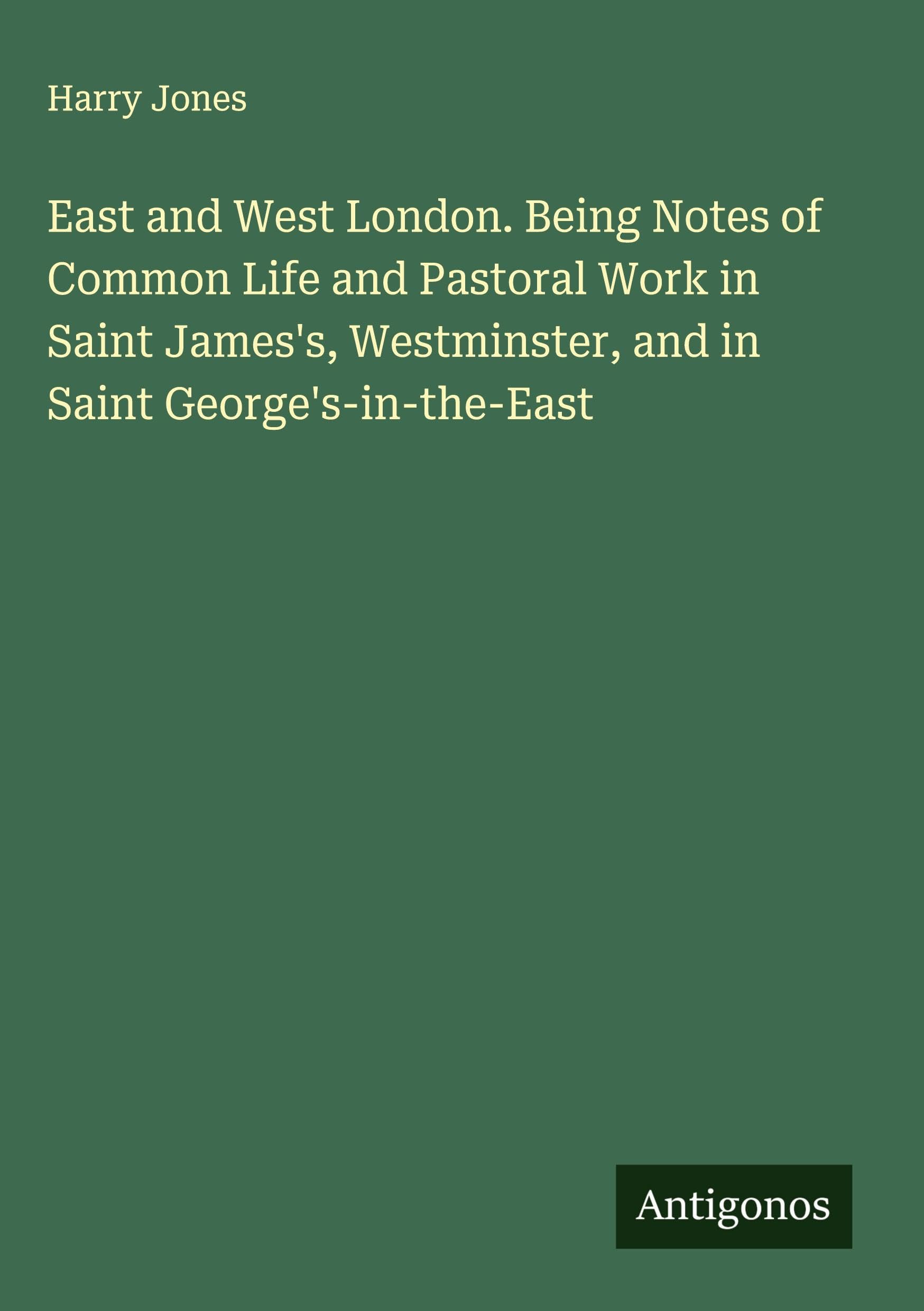 East and West London. Being Notes of Common Life and Pastoral Work in Saint James's, Westminster, and in Saint George's-in-the-East Classics