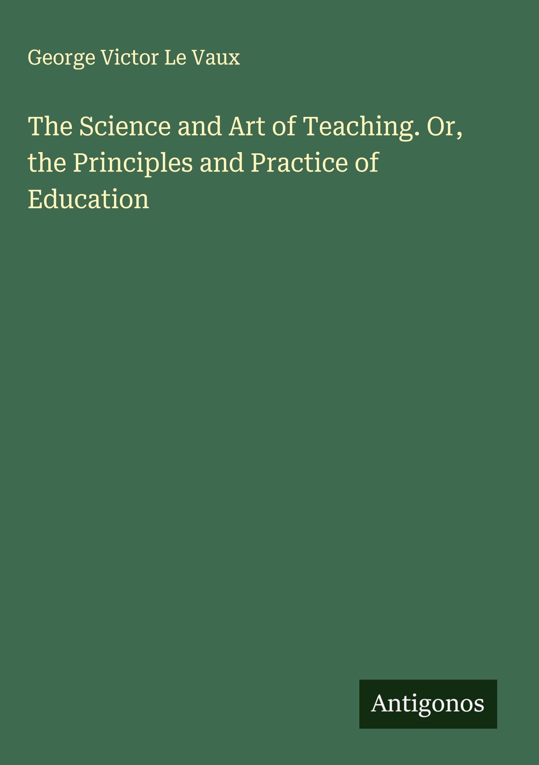 The Science and Art of Teaching. Or, the Principles and Practice of Education Classics