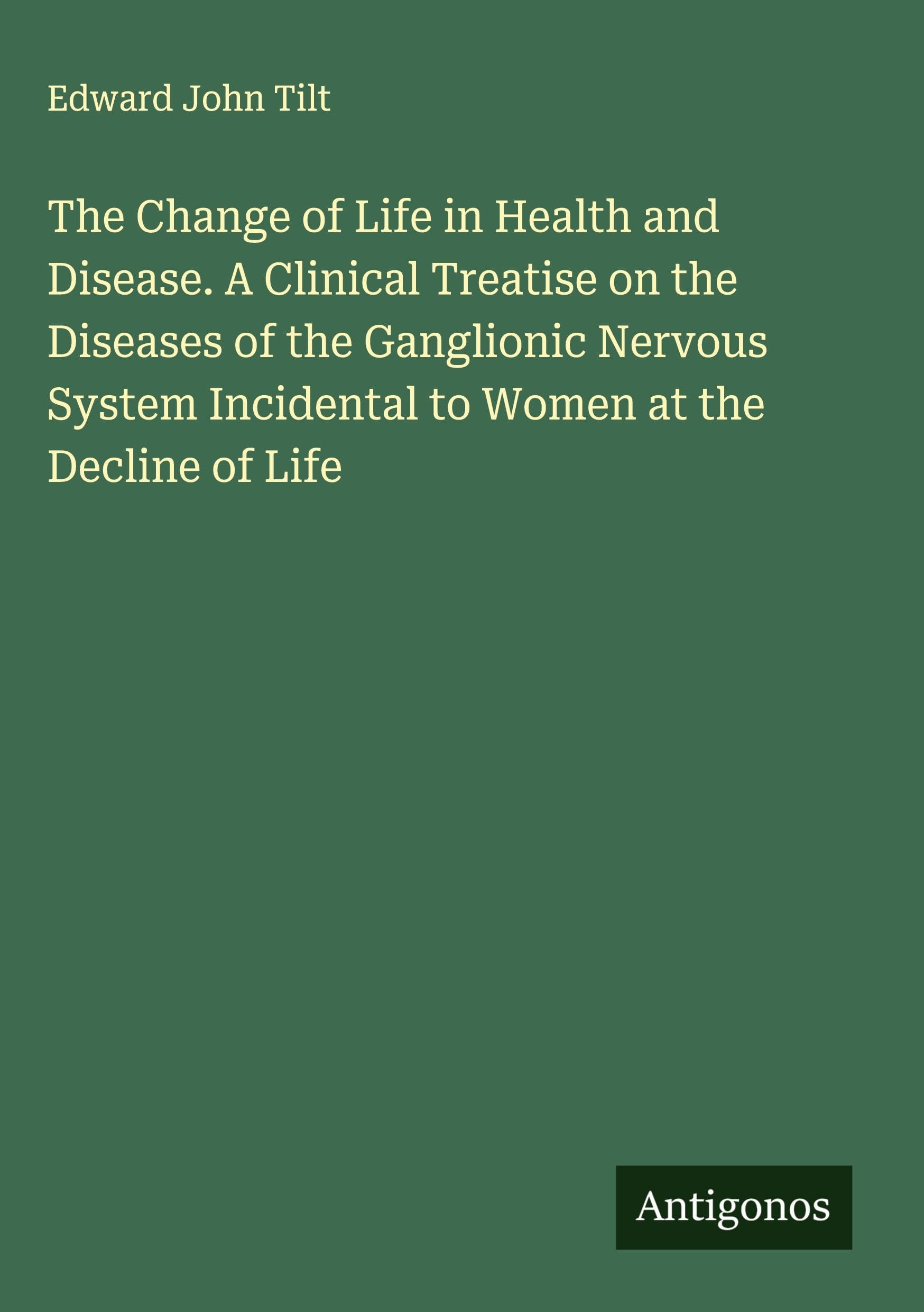 The Change of Life in Health and Disease. A Clinical Treatise on the Diseases of the Ganglionic Nervous System Incidental to Women at the Decline of Life Classics