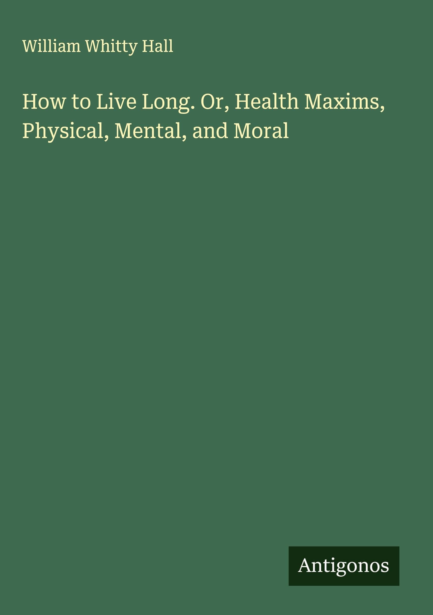 How to Live Long. Or, Health Maxims, Physical, Mental, and Moral Classics