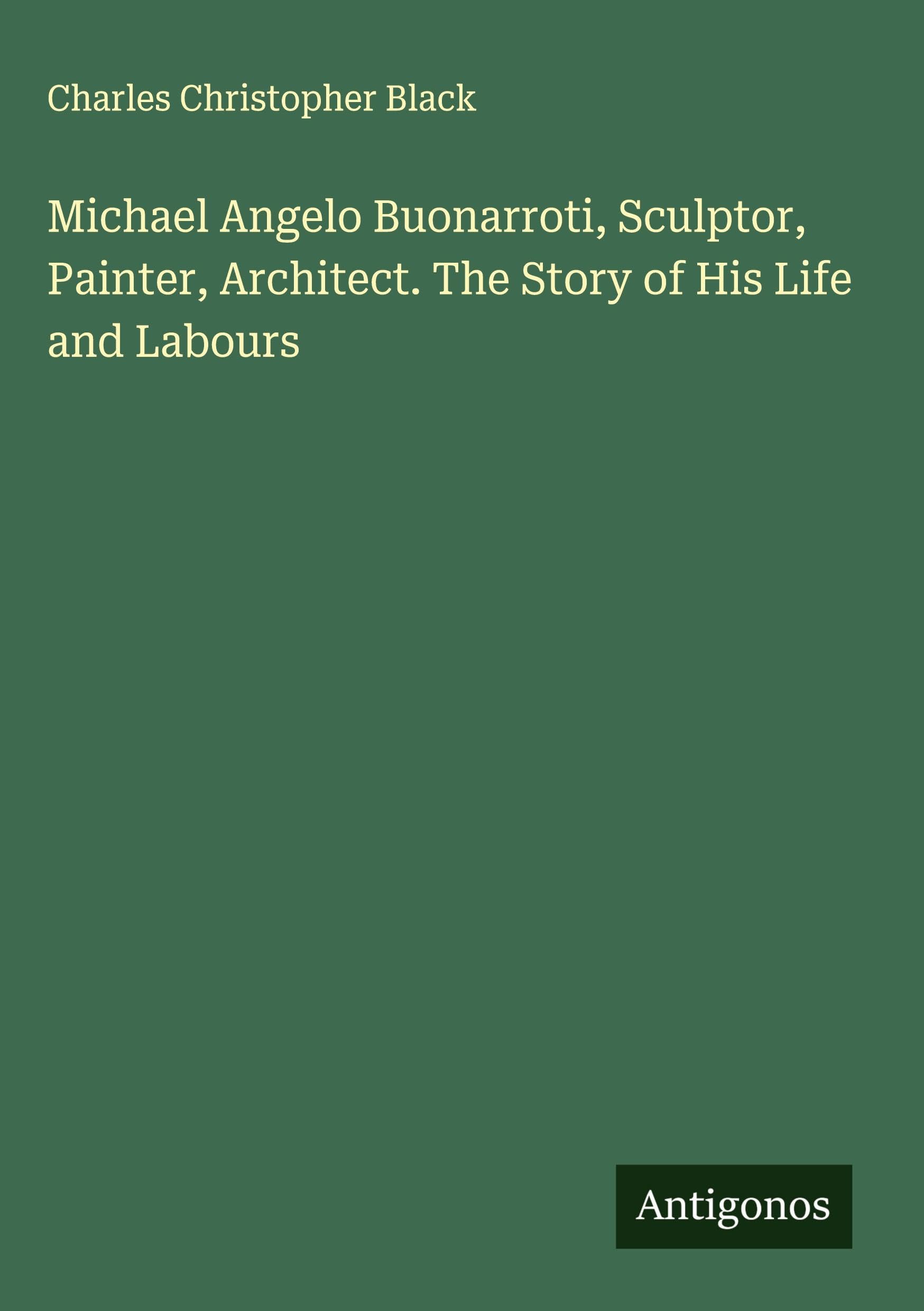 Michael Angelo Buonarroti, Sculptor, Painter, Architect. The Story of His Life and Labours Classics