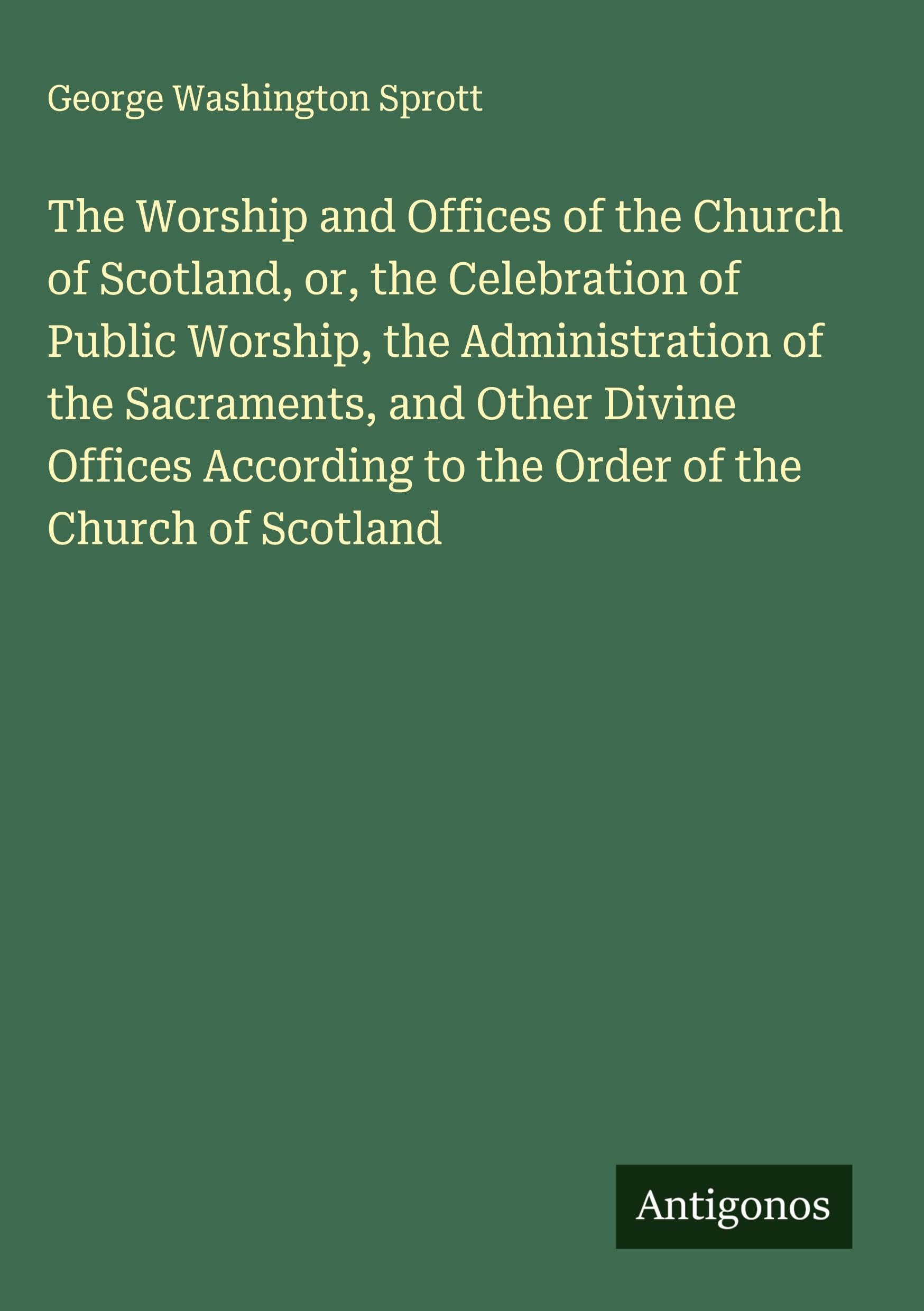 The Worship and Offices of the Church of Scotland, or, the Celebration of Public Worship, the Administration of the Sacraments, and Other Divine Offices According to the Order of the Church of Scotland Classics