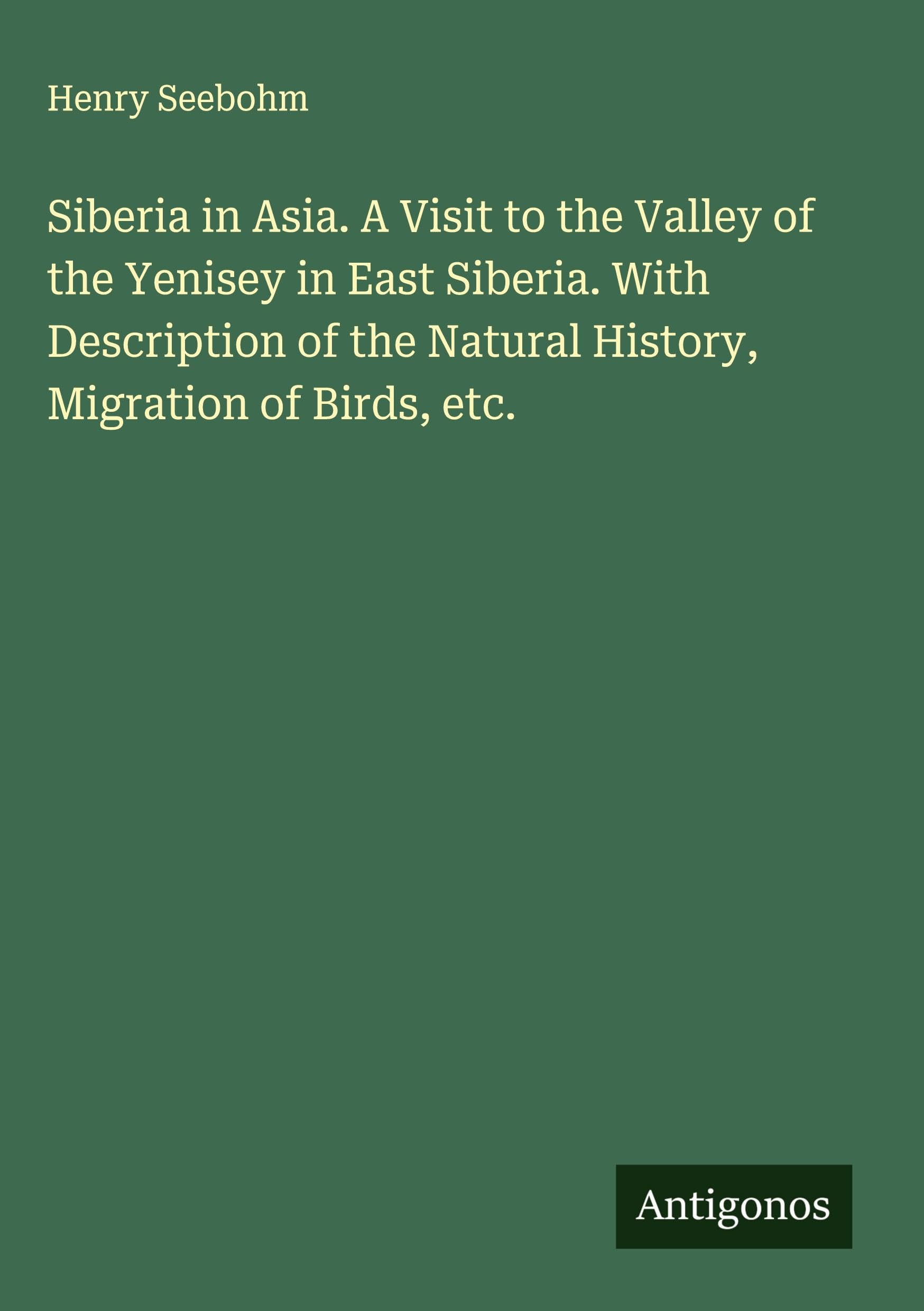 Siberia in Asia. A Visit to the Valley of the Yenisey in East Siberia. With Description of the Natural History, Migration of Birds, etc. Classics