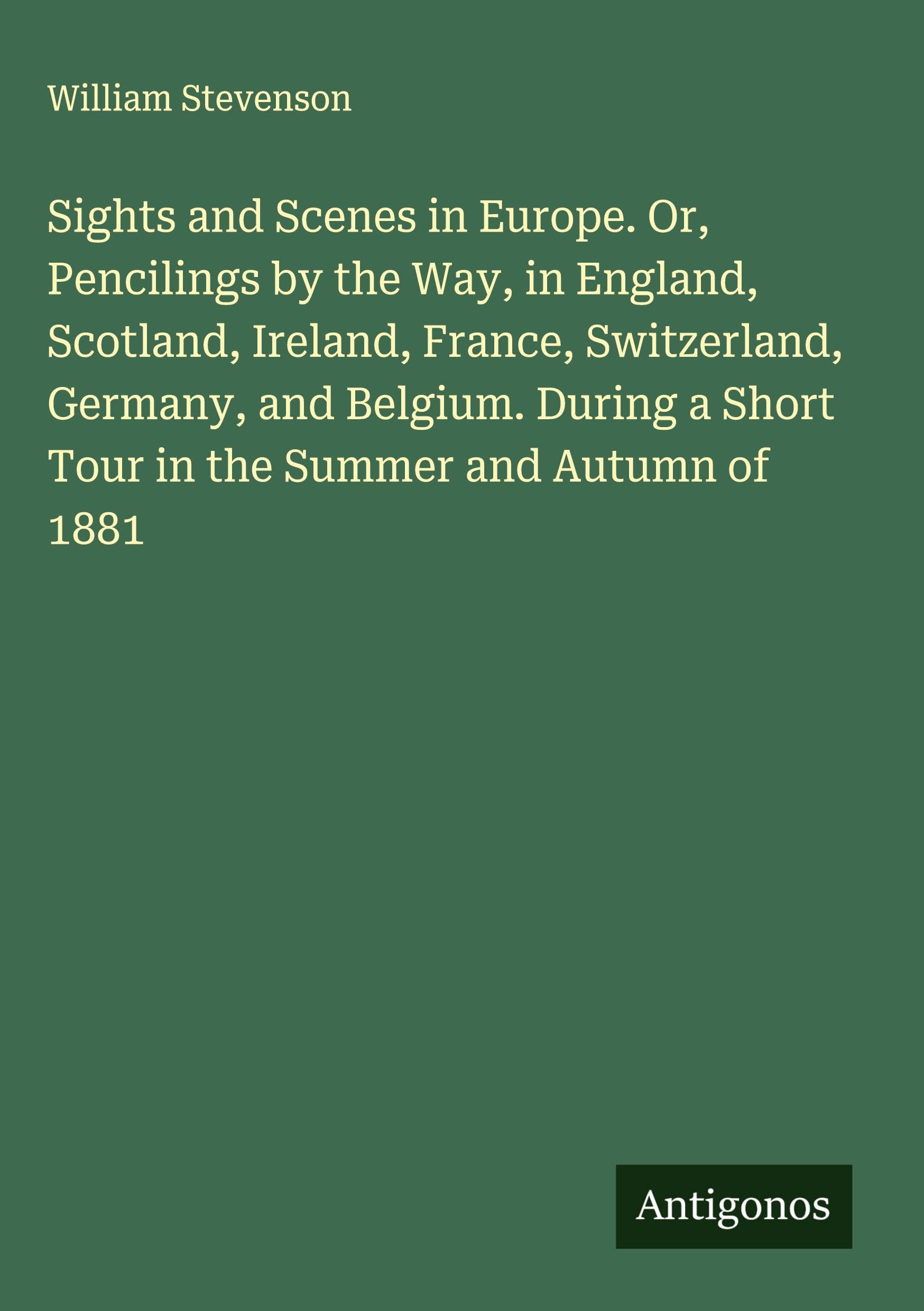 Sights and Scenes in Europe. Or, Pencilings by the Way, in England, Scotland, Ireland, France, Switzerland, Germany, and Belgium. During a Short Tour in the Summer and Autumn of 1881 Classics