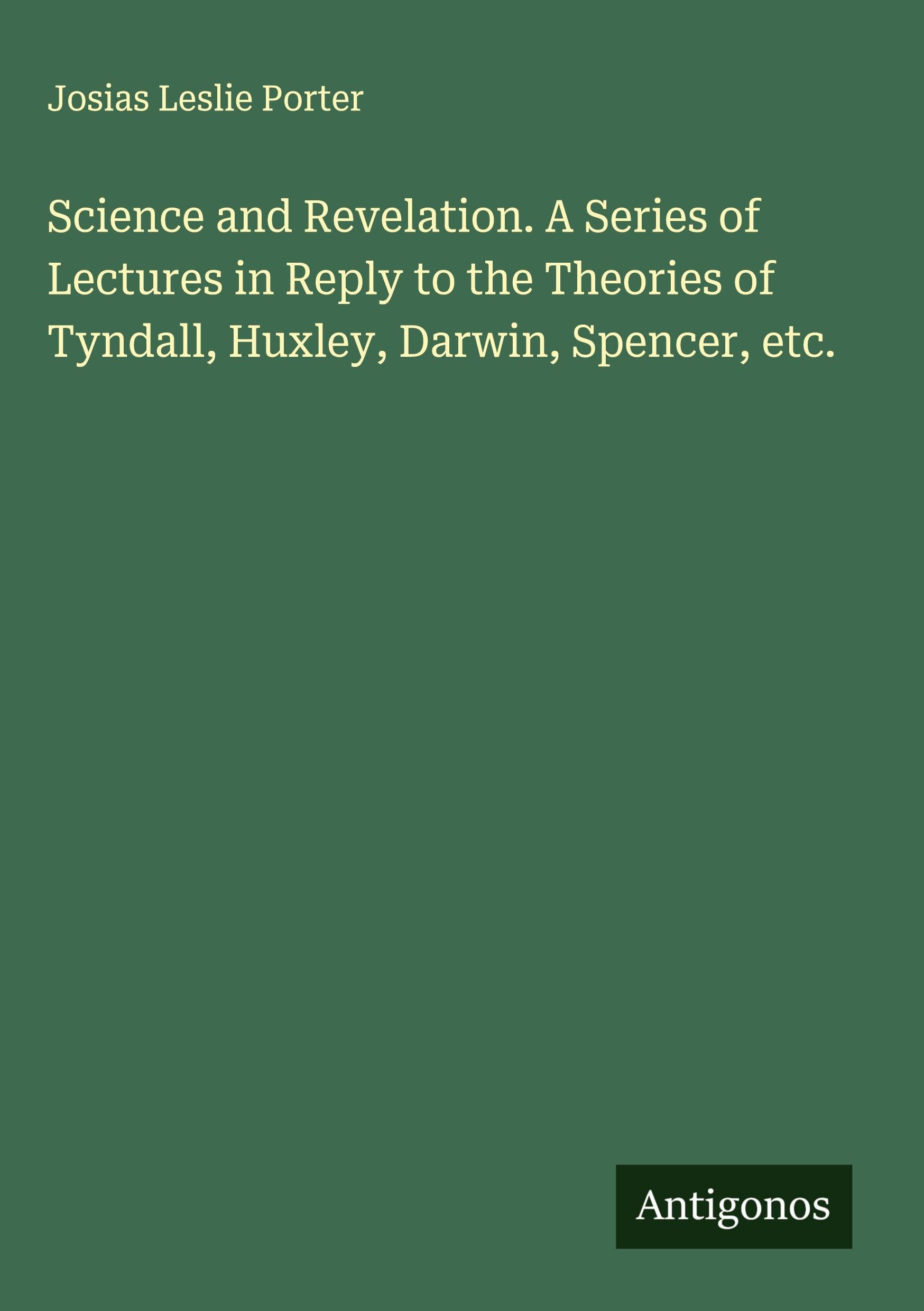 Science and Revelation. A Series of Lectures in Reply to the Theories of Tyndall, Huxley, Darwin, Spencer, etc. Classics