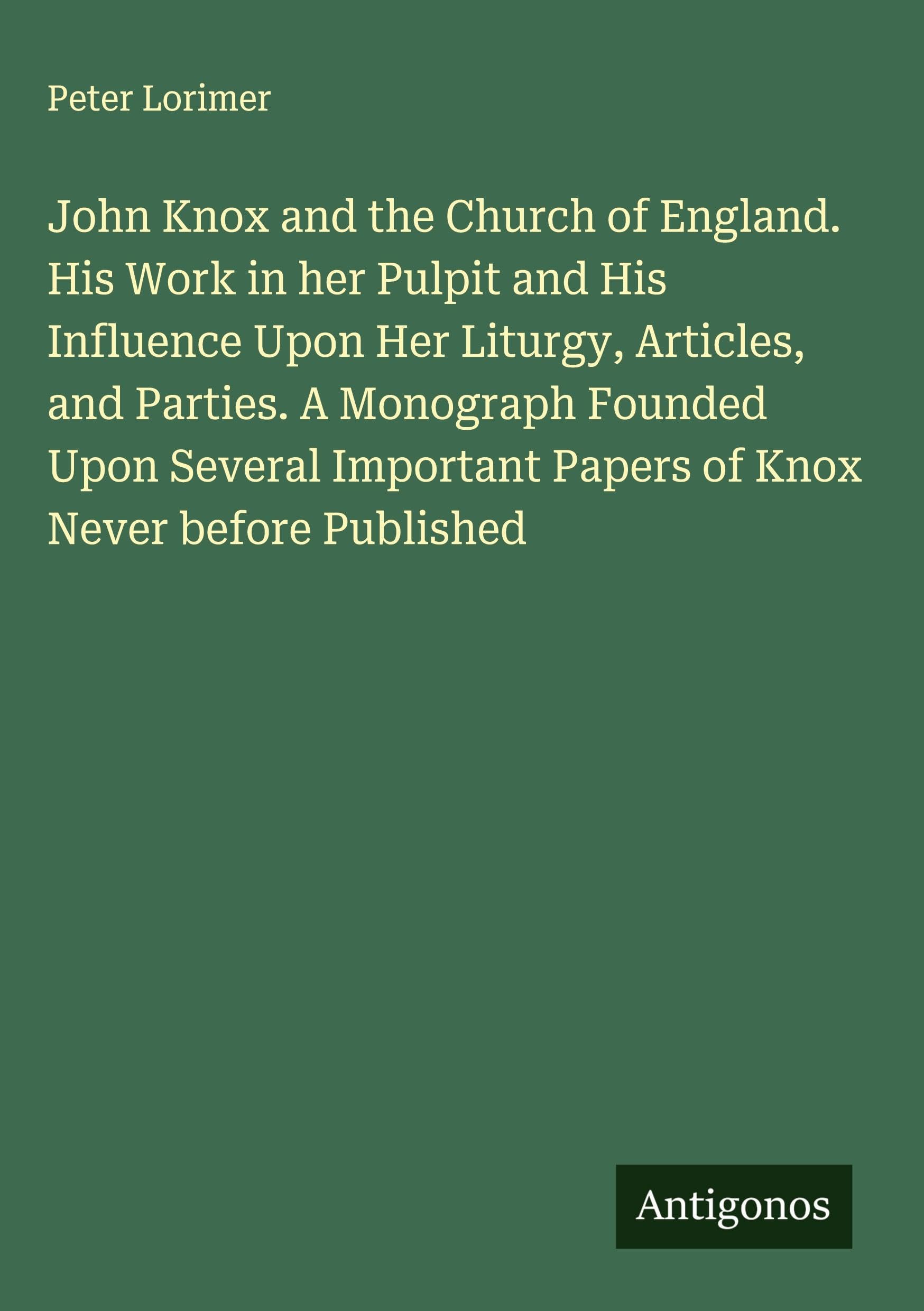 John Knox and the Church of England. His Work in her Pulpit and His Influence Upon Her Liturgy, Articles, and Parties. A Monograph Founded Upon Several Important Papers of Knox Never before Published Classics