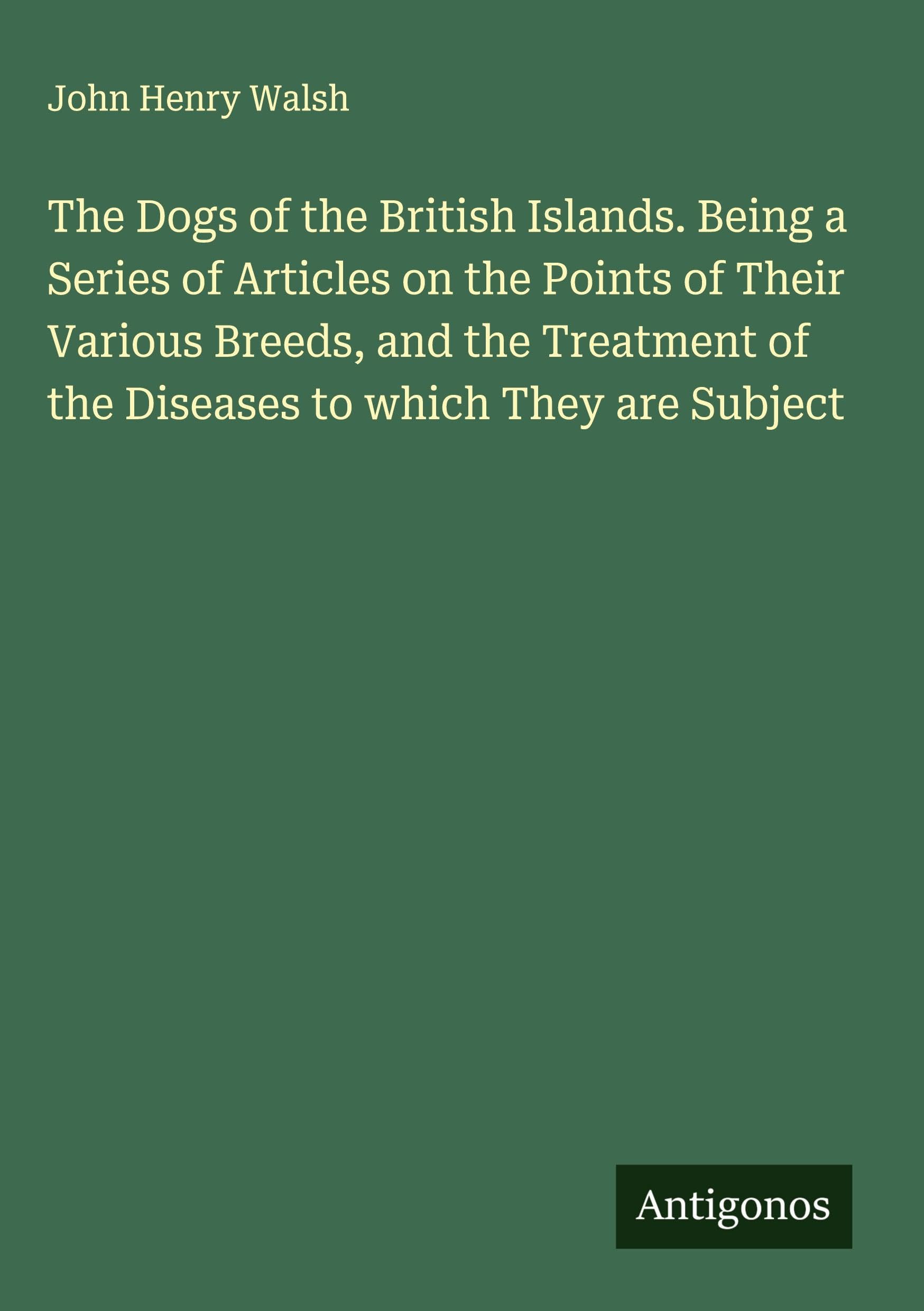 The Dogs of the British Islands. Being a Series of Articles on the Points of Their Various Breeds, and the Treatment of the Diseases to which They are Subject Classics