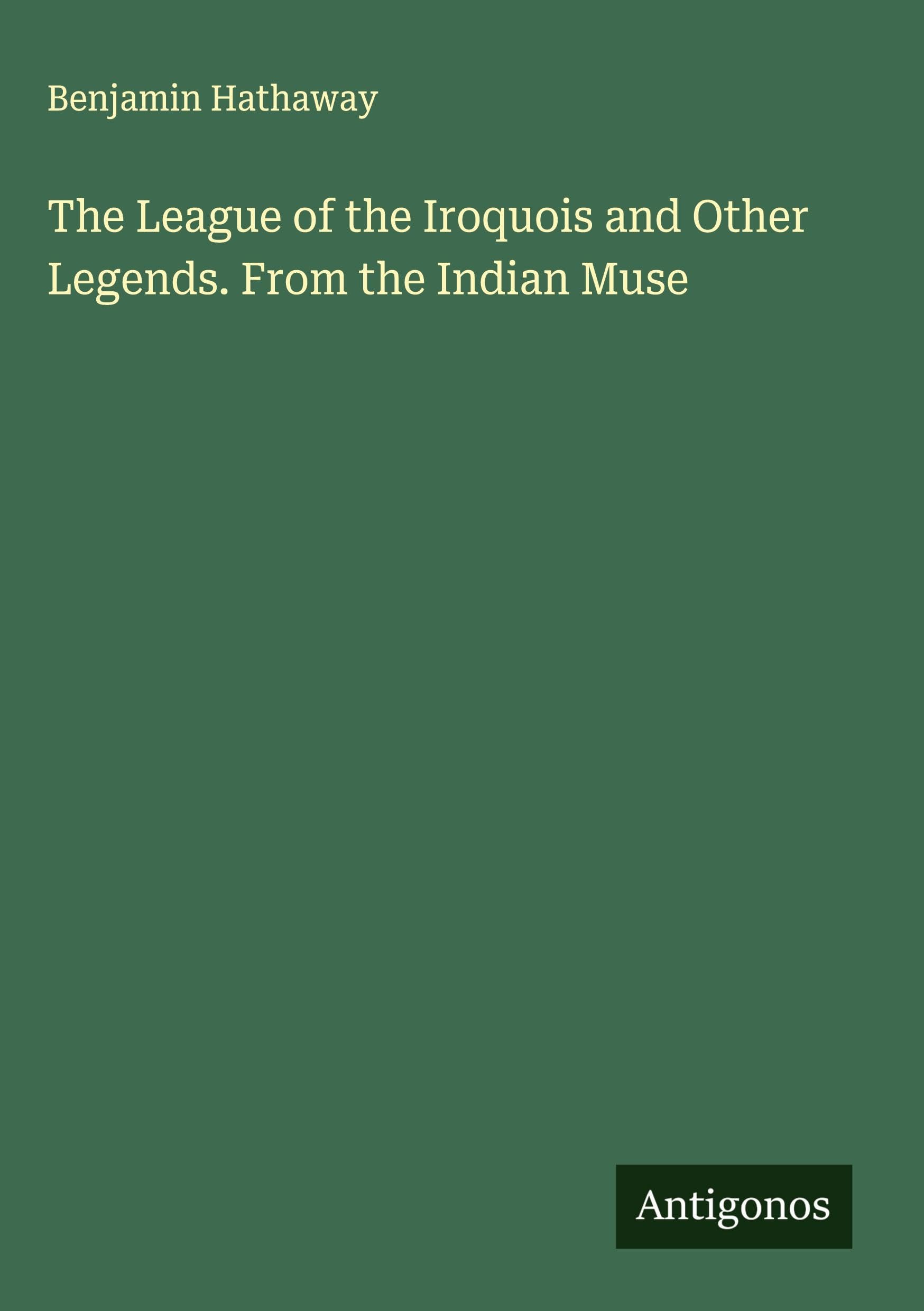 The League of the Iroquois and Other Legends. From the Indian Muse Classics