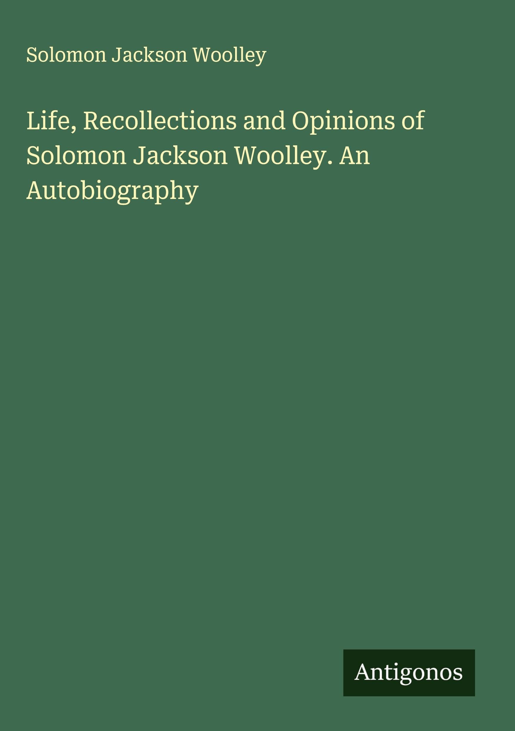 Life, Recollections and Opinions of Solomon Jackson Woolley. An Autobiography Classics