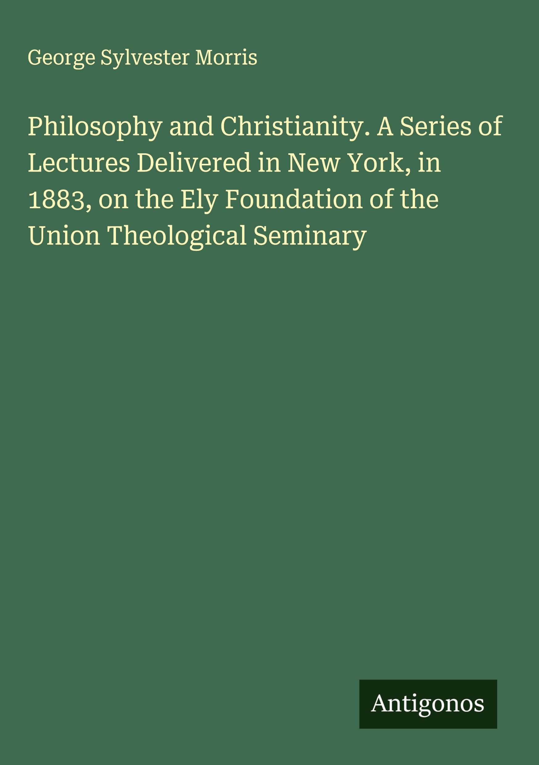 Philosophy and Christianity. A Series of Lectures Delivered in New York, in 1883, on the Ely Foundation of the Union Theological Seminary Classics