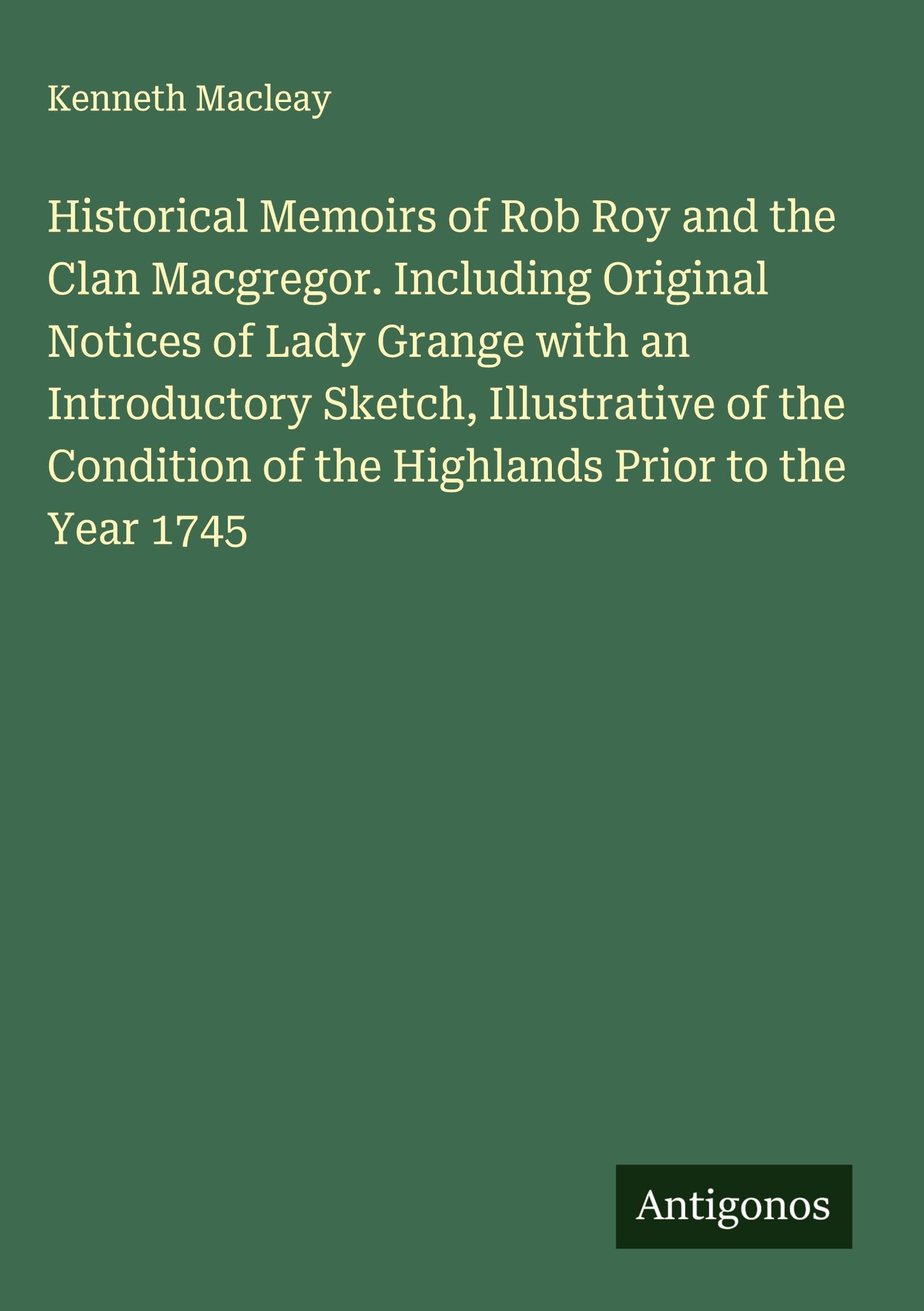 Historical Memoirs of Rob Roy and the Clan Macgregor. Including Original Notices of Lady Grange with an Introductory Sketch, Illustrative of the Condition of the Highlands Prior to the Year 1745 Classics