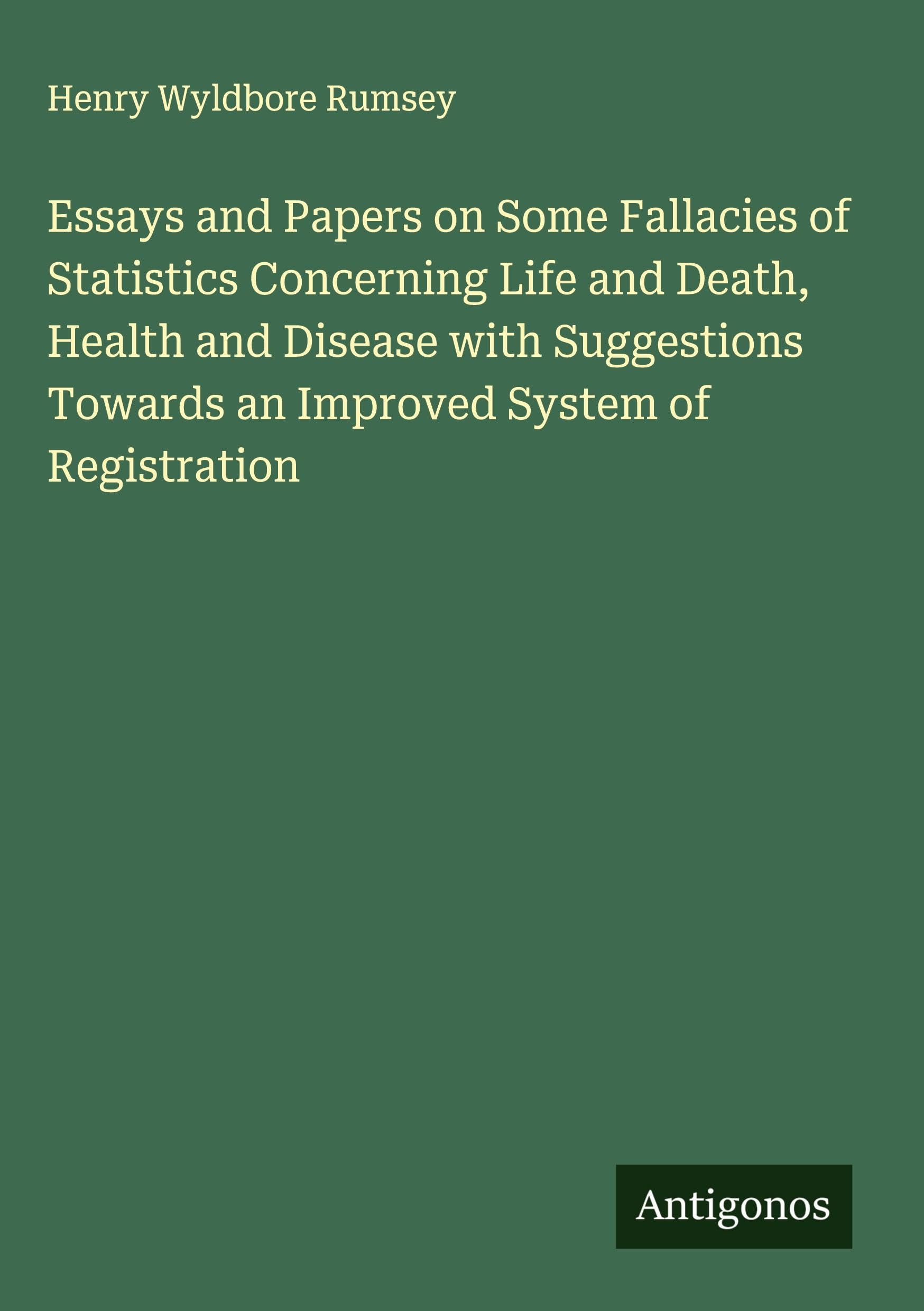 Essays and Papers on Some Fallacies of Statistics Concerning Life and Death, Health and Disease with Suggestions Towards an Improved System of Registration Classics