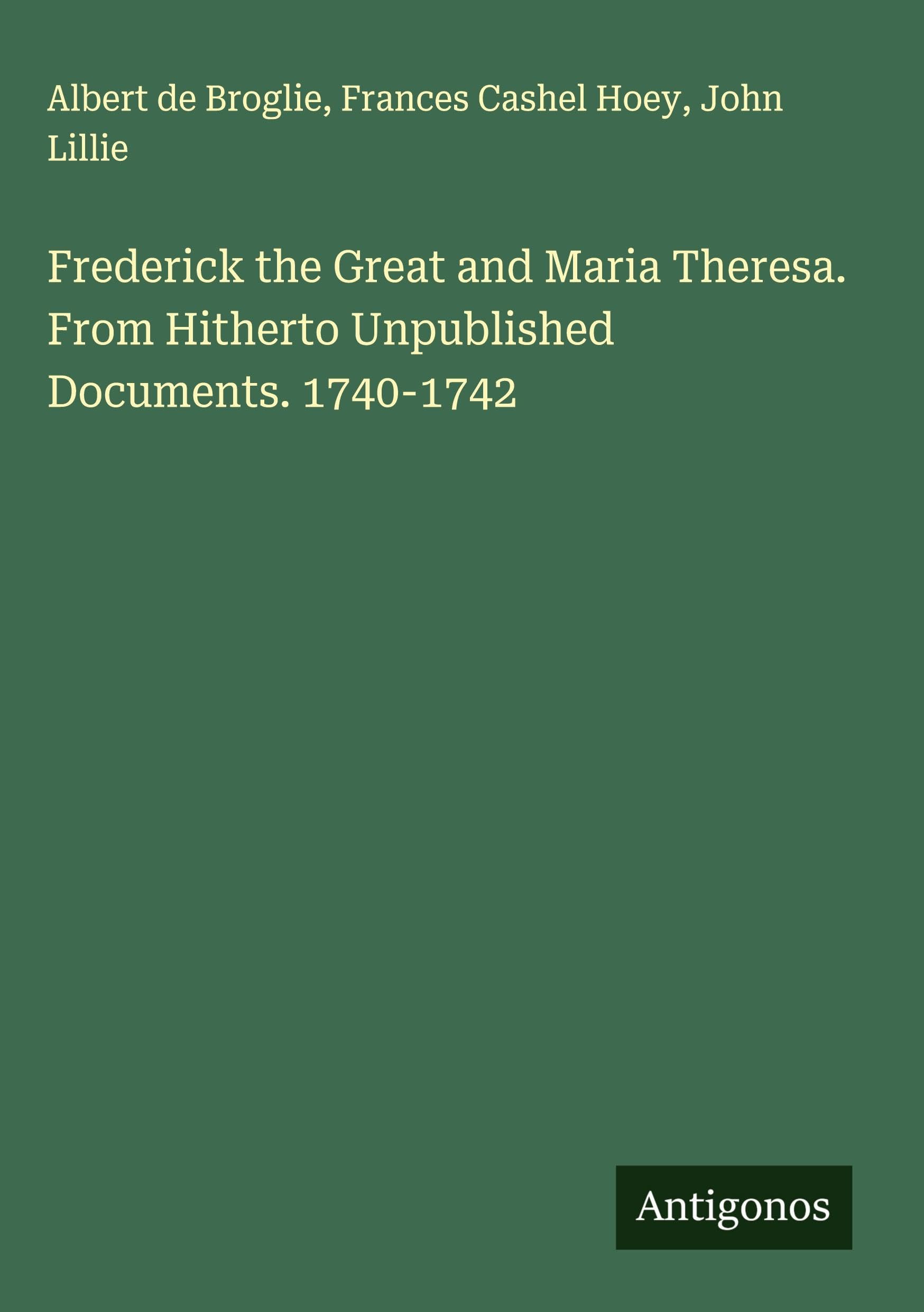Frederick the Great and Maria Theresa. From Hitherto Unpublished Documents. 1740-1742 Classics