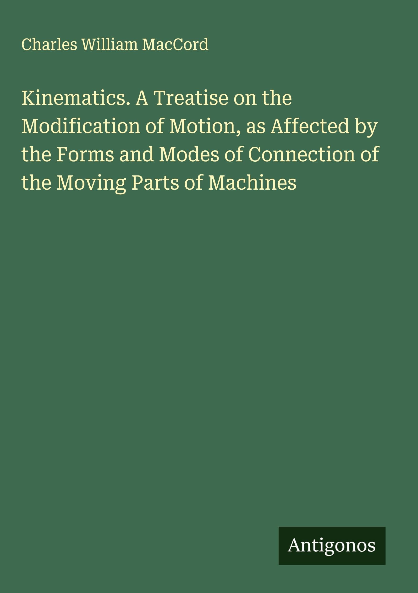 Kinematics. A Treatise on the Modification of Motion, as Affected by the Forms and Modes of Connection of the Moving Parts of Machines Classics