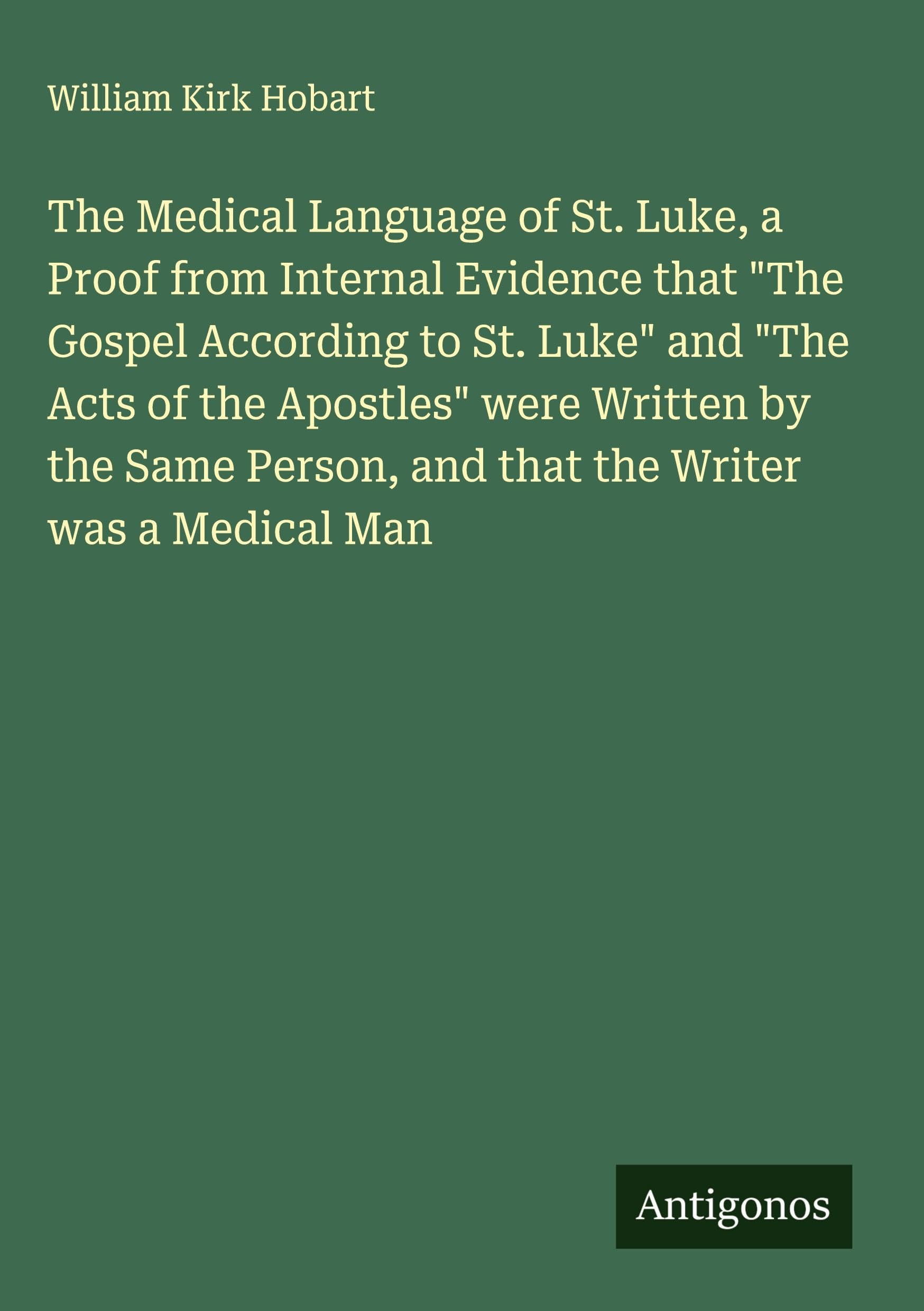 The Medical Language of St. Luke, a Proof from Internal Evidence that "The Gospel According to St. Luke" and "The Acts of the Apostles" were Written by the Same Person, and that the Writer was a Medical Man Classics
