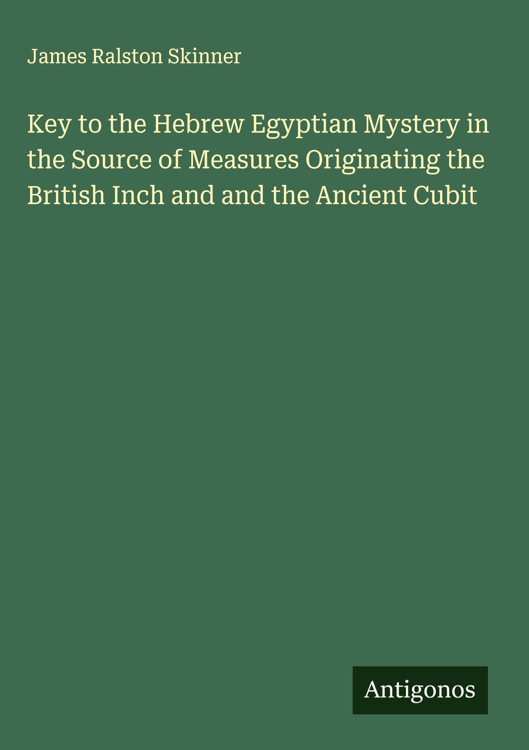 Key to the Hebrew Egyptian Mystery in the Source of Measures Originating the British Inch and and the Ancient Cubit Classics