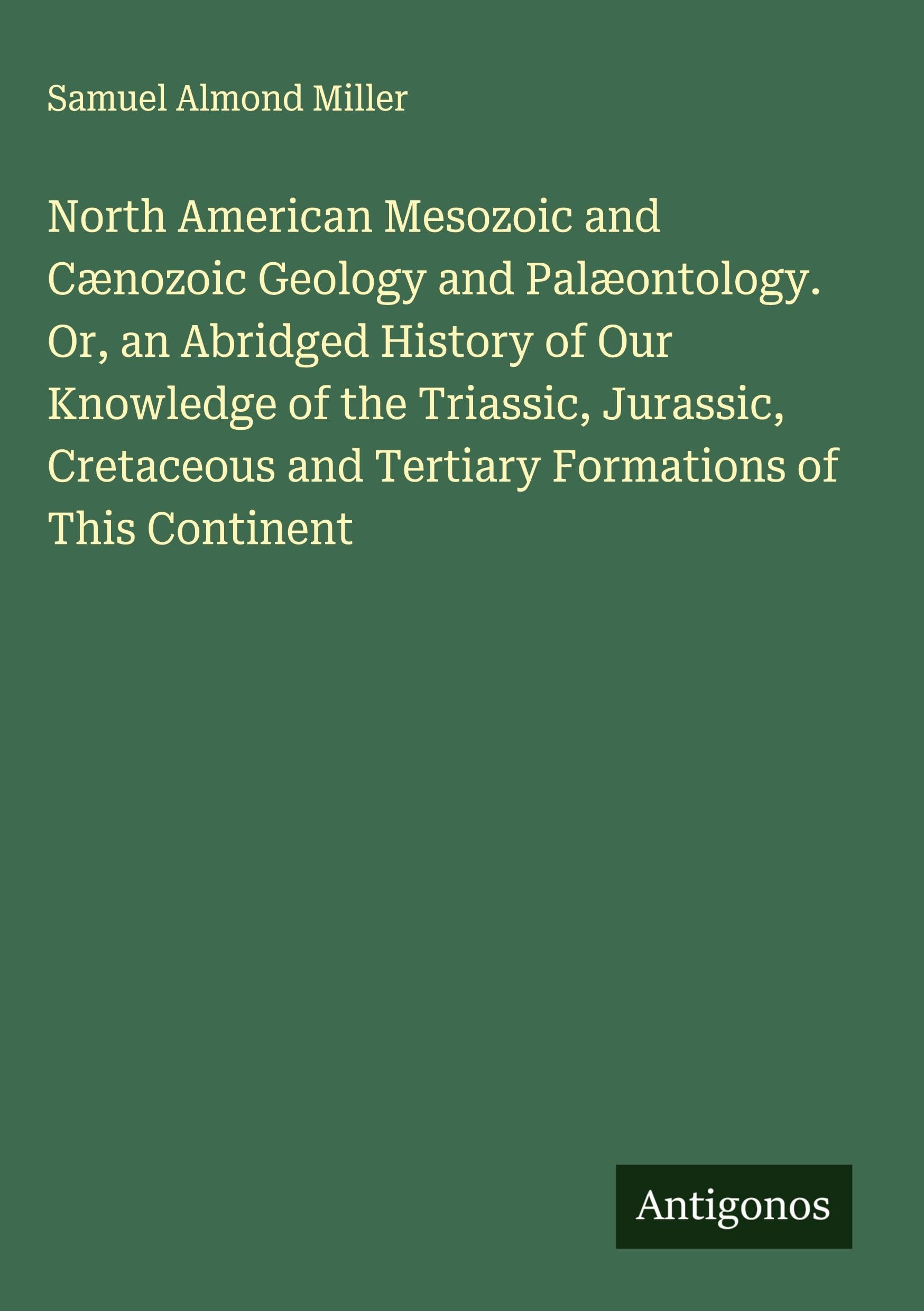 North American Mesozoic and Cænozoic Geology and Palæontology. Or, an Abridged History of Our Knowledge of the Triassic, Jurassic, Cretaceous and Tertiary Formations of This Continent Classics