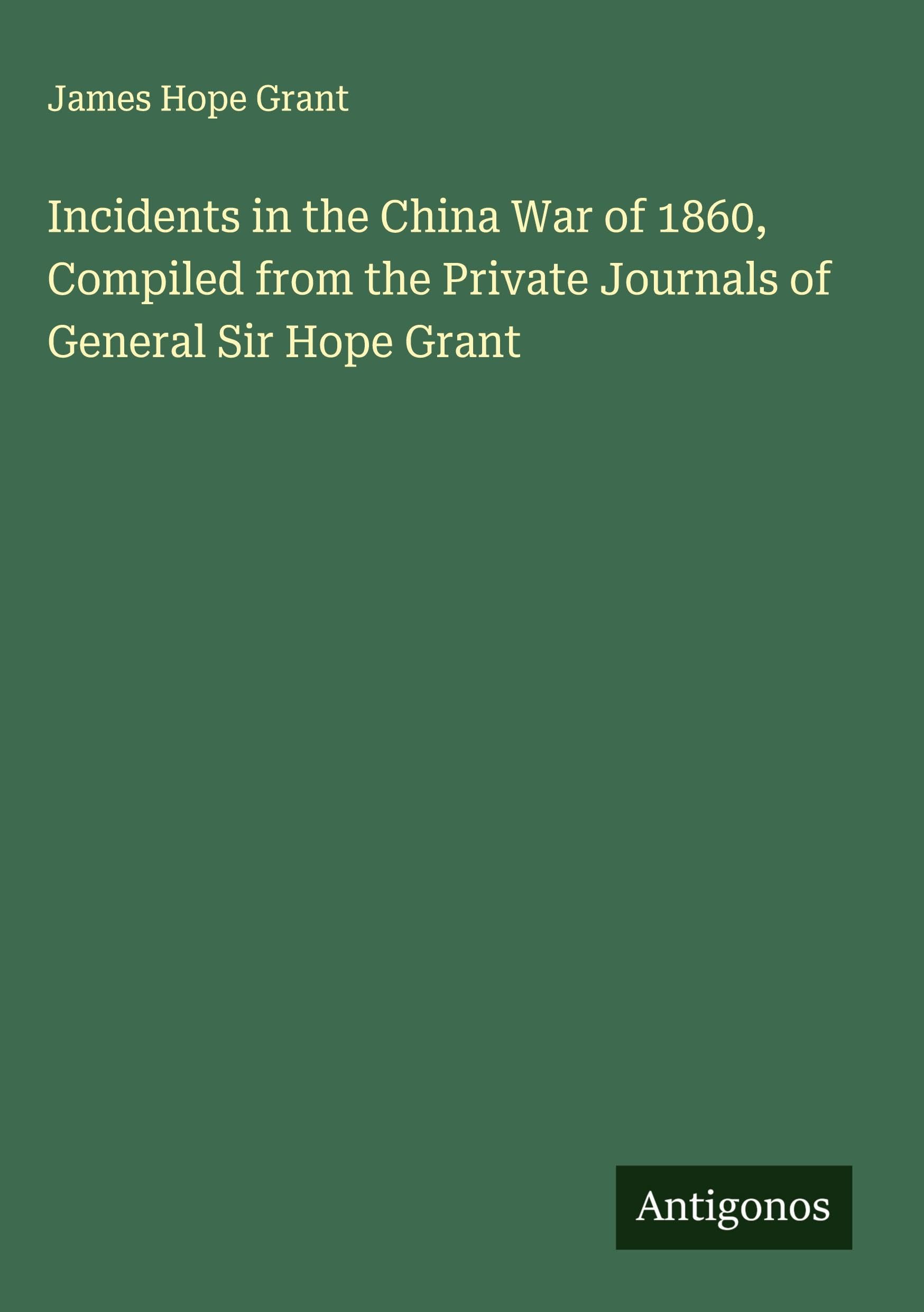Incidents in the China War of 1860, Compiled from the Private Journals of General Sir Hope Grant Classics