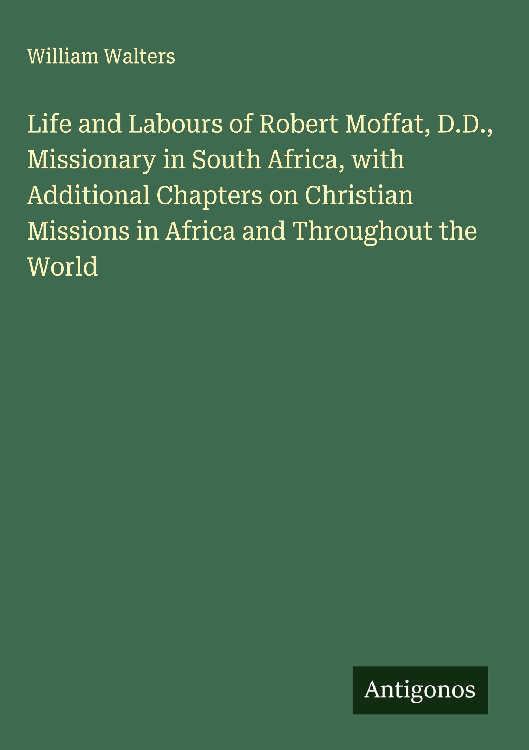 Life and Labours of Robert Moffat, D.D., Missionary in South Africa, with Additional Chapters on Christian Missions in Africa and Throughout the World Classics