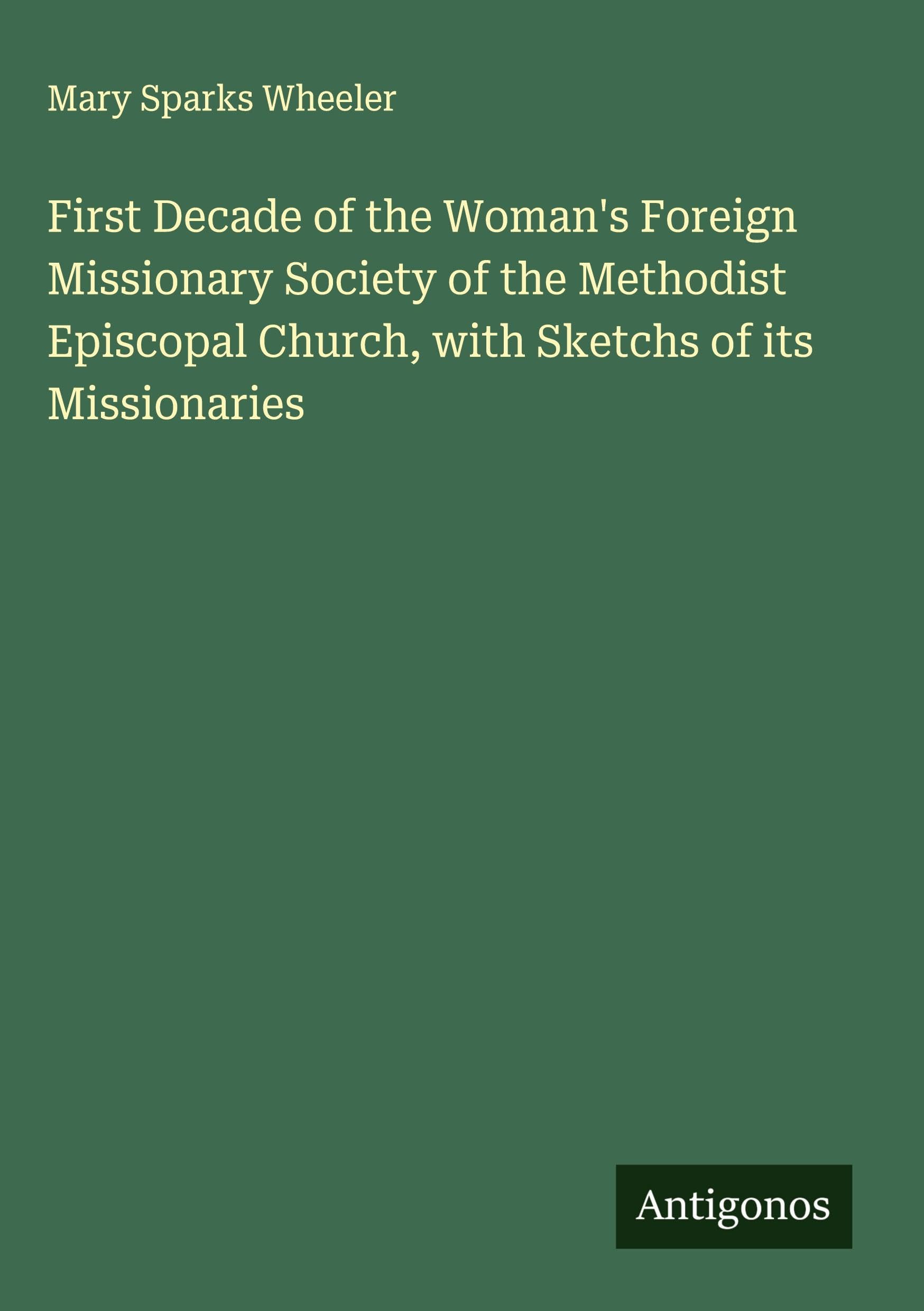 First Decade of the Woman's Foreign Missionary Society of the Methodist Episcopal Church, with Sketchs of its Missionaries Classics