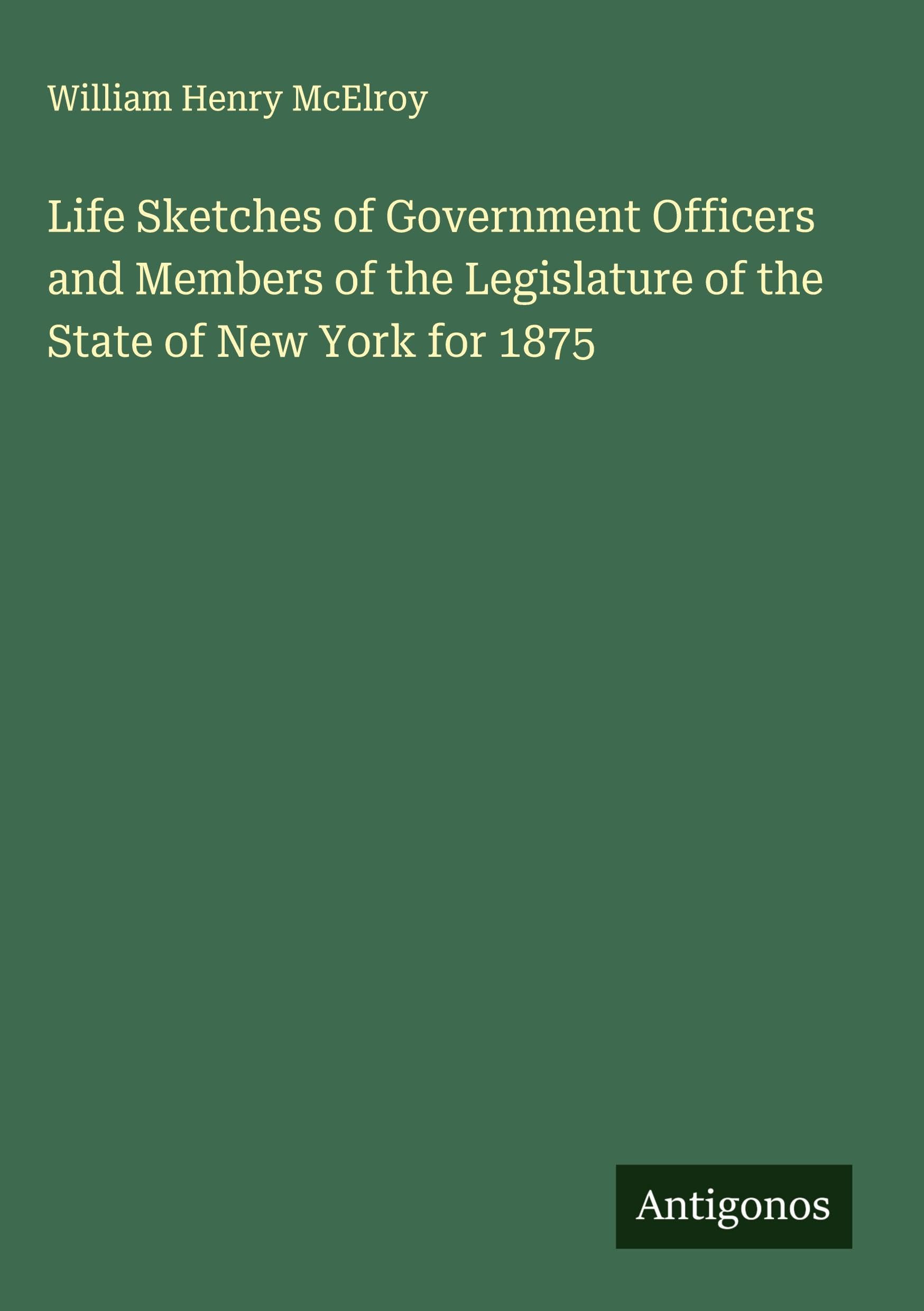 Life Sketches of Government Officers and Members of the Legislature of the State of New York for 1875 Classics