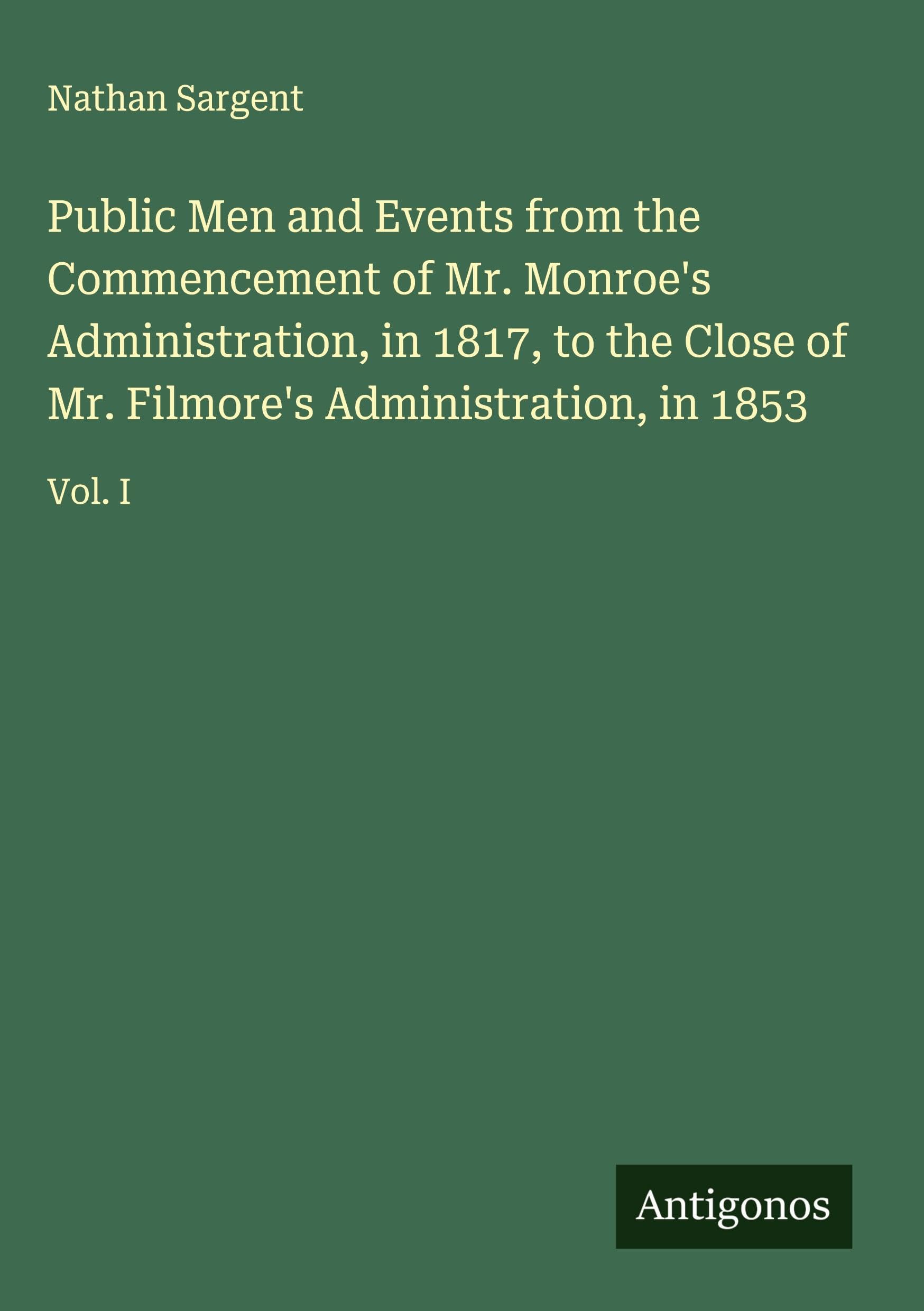 Public Men and Events from the Commencement of Mr. Monroe's Administration, in 1817, to the Close of Mr. Filmore's Administration, in 1853 Classics