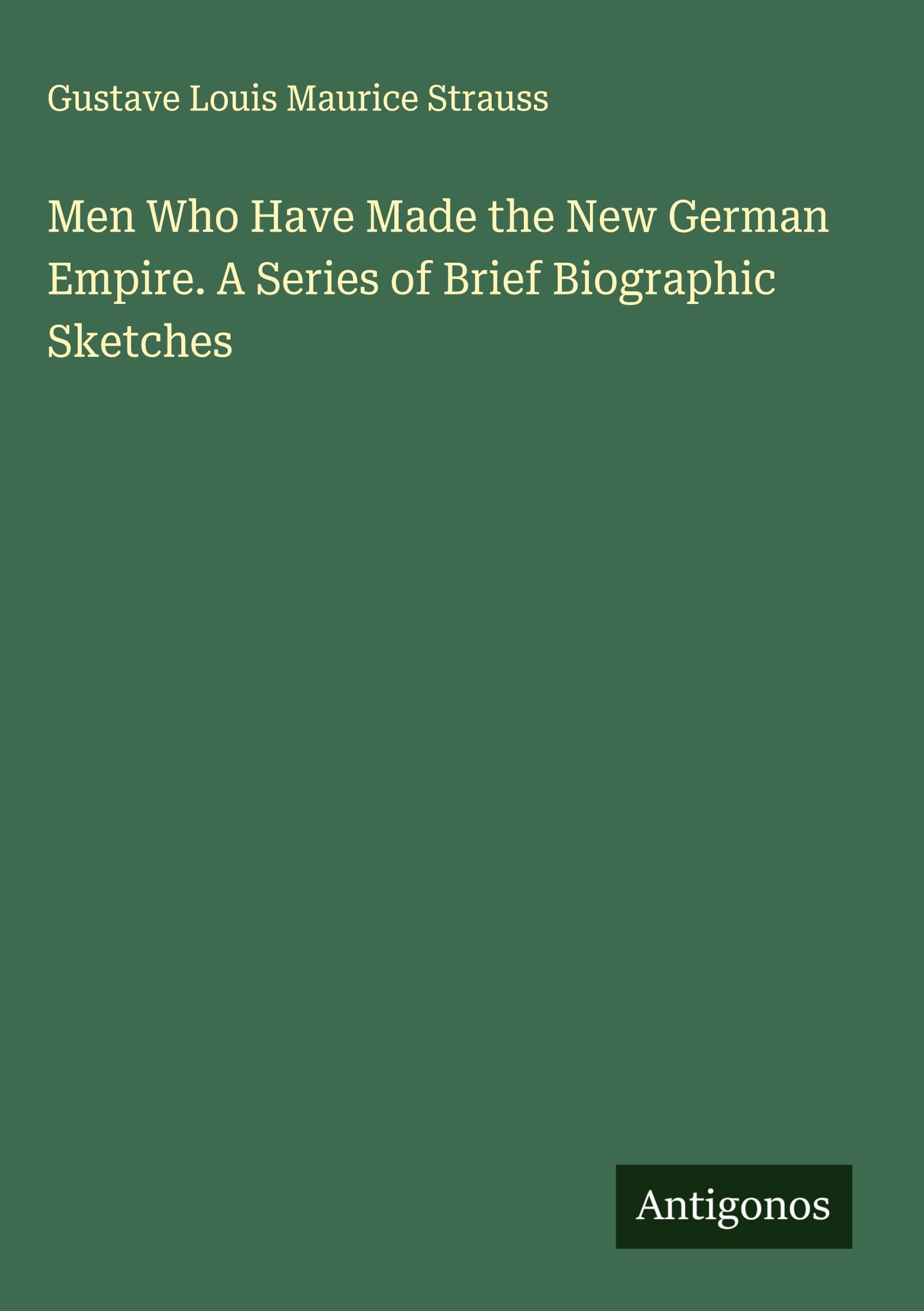 Men Who Have Made the New German Empire. A Series of Brief Biographic Sketches Classics
