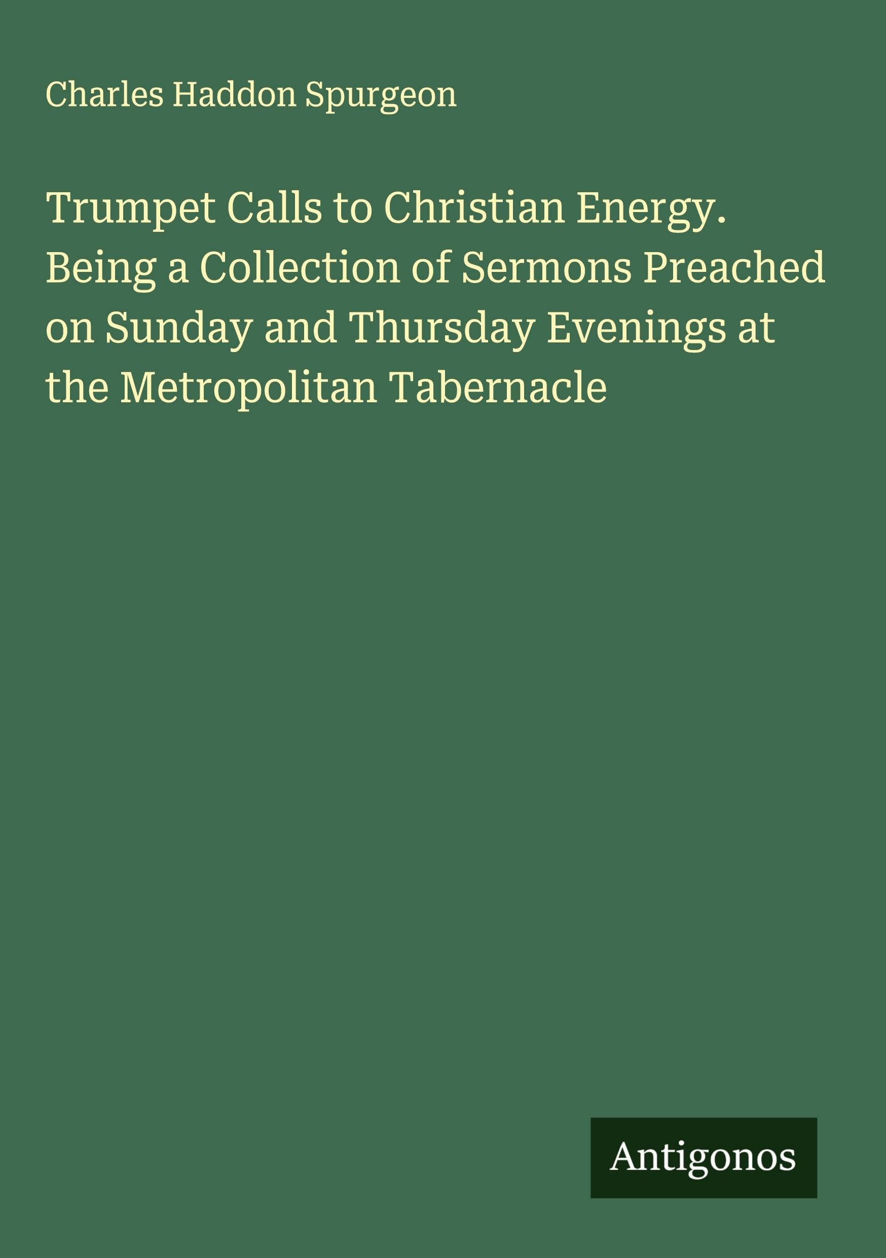 Trumpet Calls to Christian Energy. Being a Collection of Sermons Preached on Sunday and Thursday Evenings at the Metropolitan Tabernacle Classics