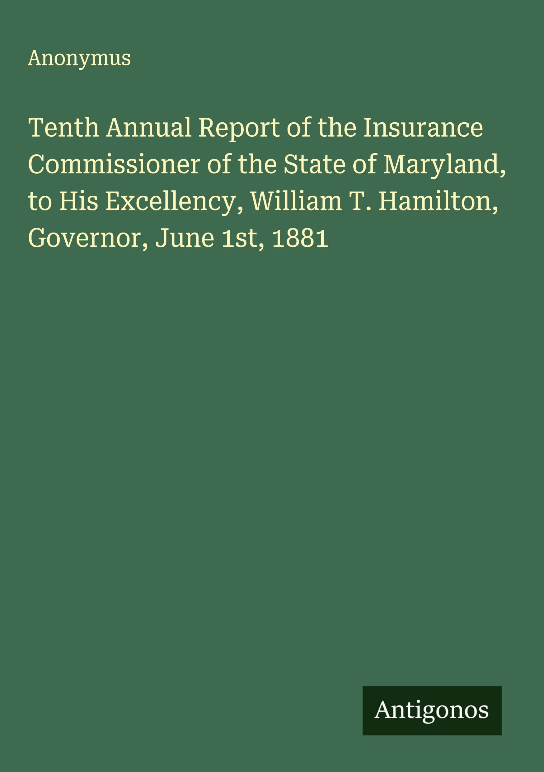 Tenth Annual Report of the Insurance Commissioner of the State of Maryland, to His Excellency, William T. Hamilton, Governor, June 1st, 1881 Classics
