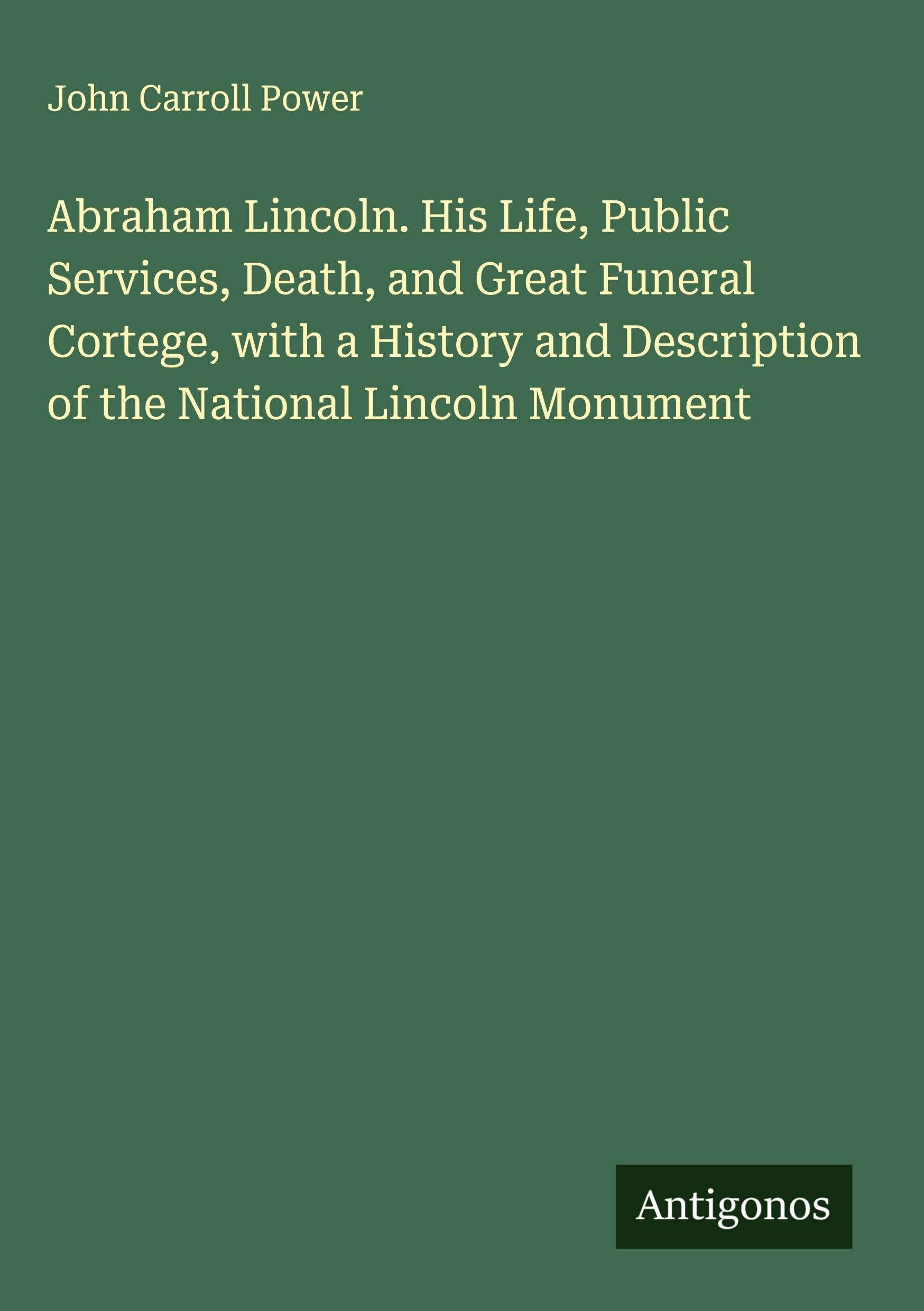 Abraham Lincoln. His Life, Public Services, Death, and Great Funeral Cortege, with a History and Description of the National Lincoln Monument Classics