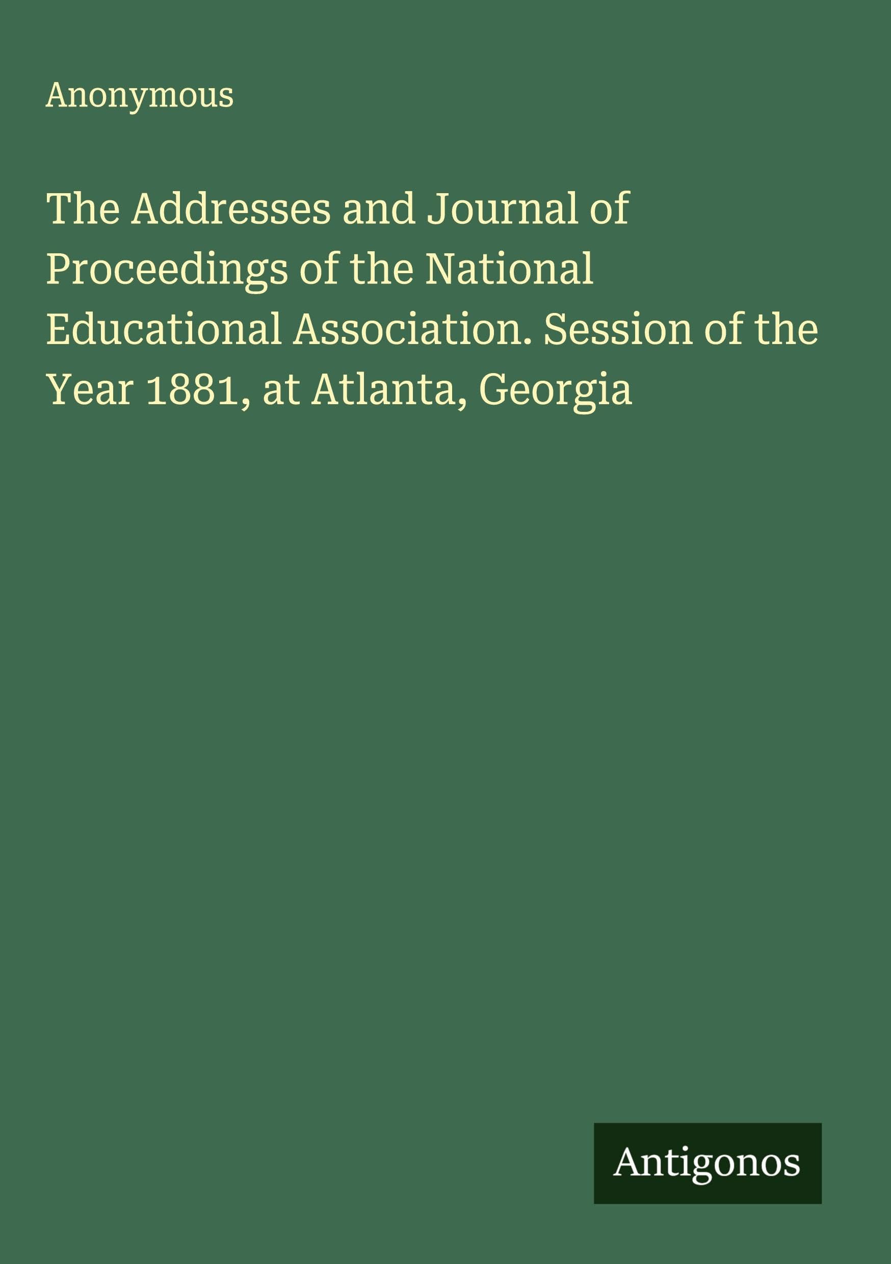 The Addresses and Journal of Proceedings of the National Educational Association. Session of the Year 1881, at Atlanta, Georgia Classics