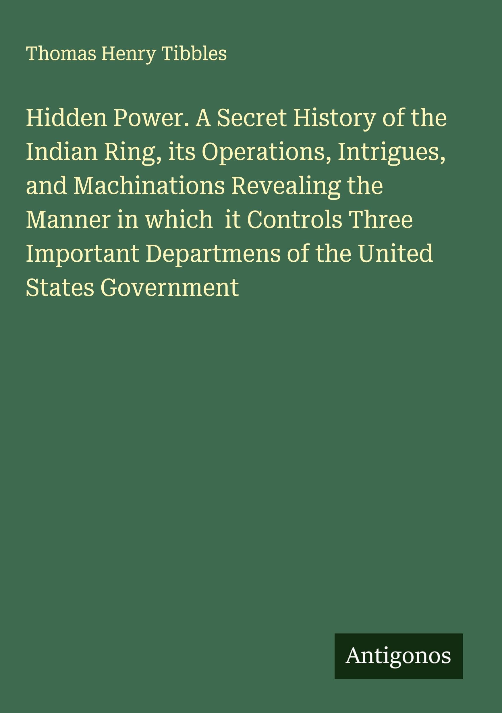 Hidden Power. A Secret History of the Indian Ring, its Operations, Intrigues, and Machinations Revealing the Manner in which  it Controls Three Important Departmens of the United States Government Classics