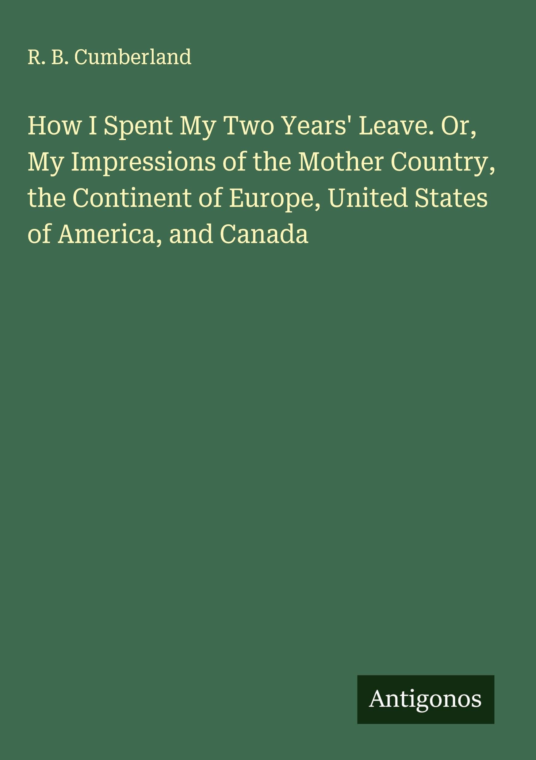How I Spent My Two Years' Leave. Or, My Impressions of the Mother Country, the Continent of Europe, United States of America, and Canada Classics