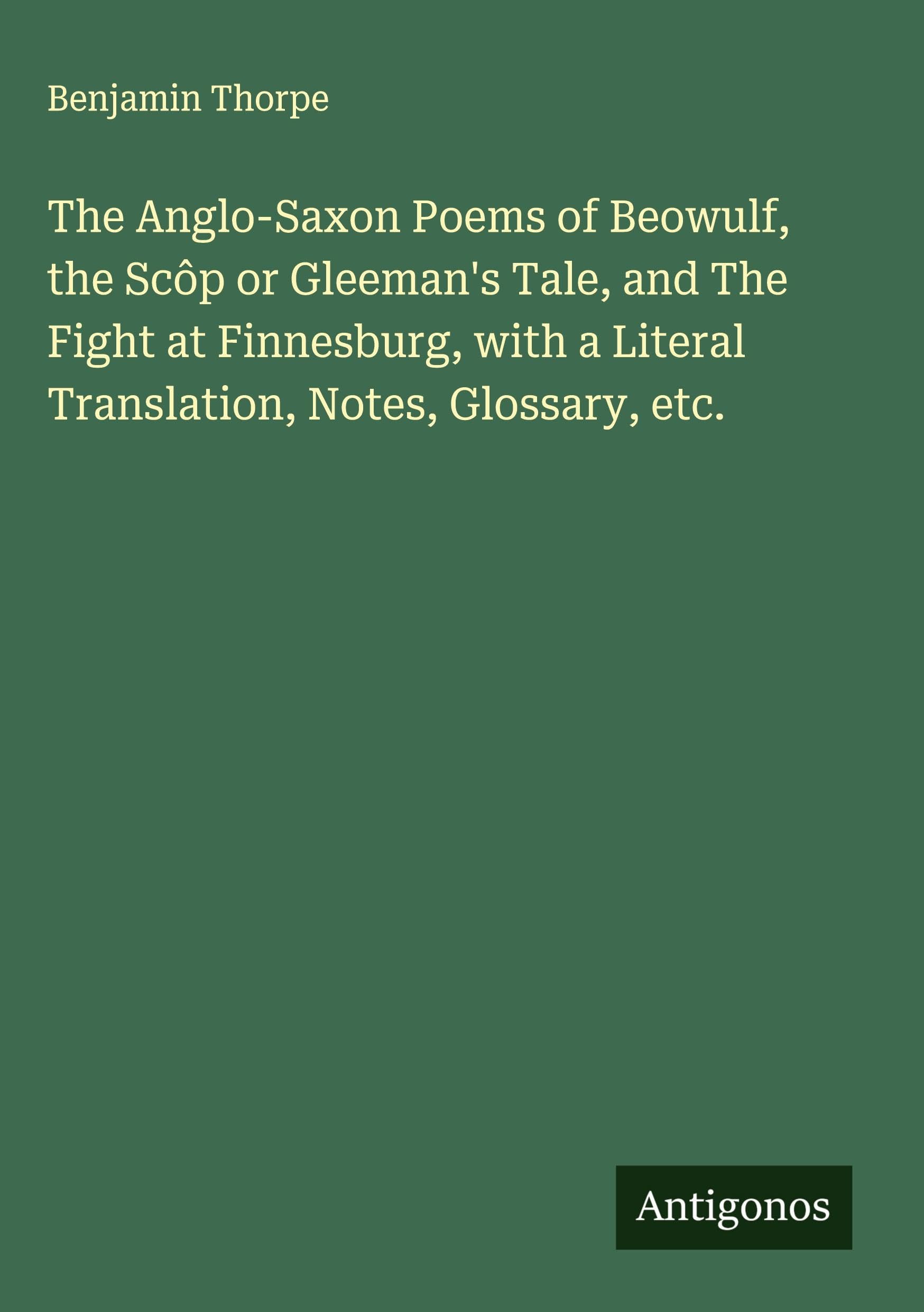 The Anglo-Saxon Poems of Beowulf, the Scôp or Gleeman's Tale, and The Fight at Finnesburg, with a Literal Translation, Notes, Glossary, etc. Classics
