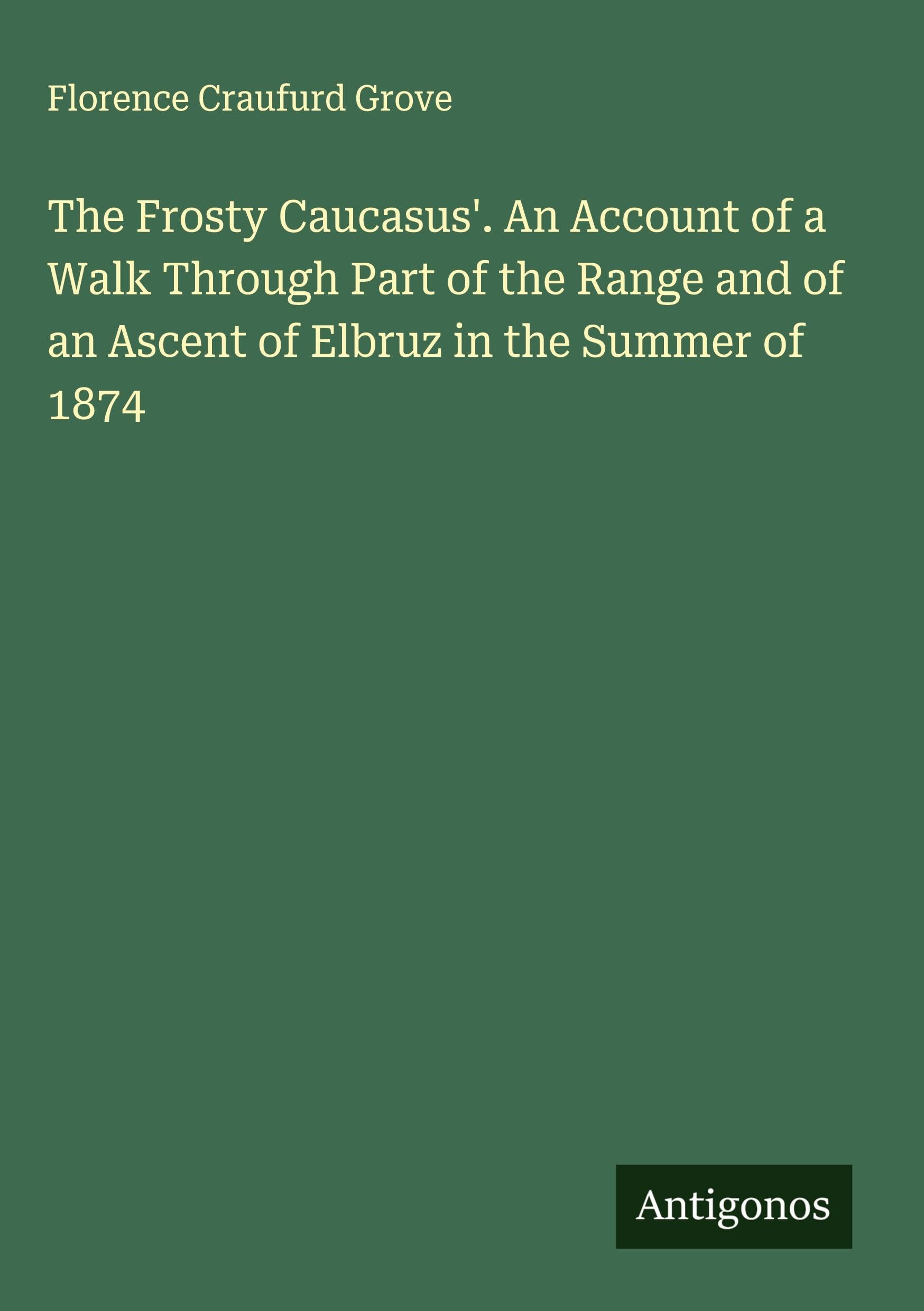 The Frosty Caucasus'. An Account of a Walk Through Part of the Range and of an Ascent of Elbruz in the Summer of 1874 Classics