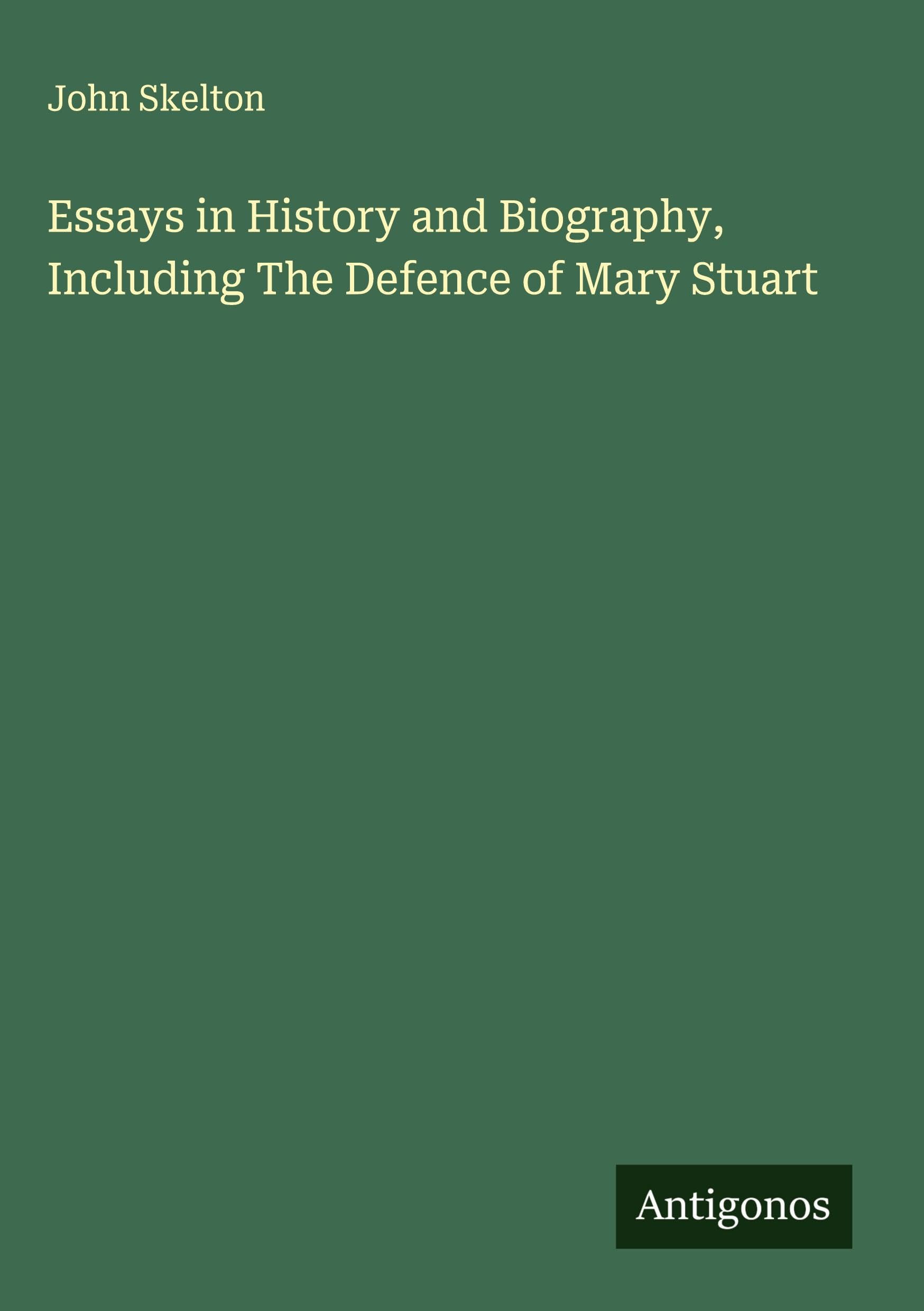 Essays in History and Biography, Including The Defence of Mary Stuart Classics