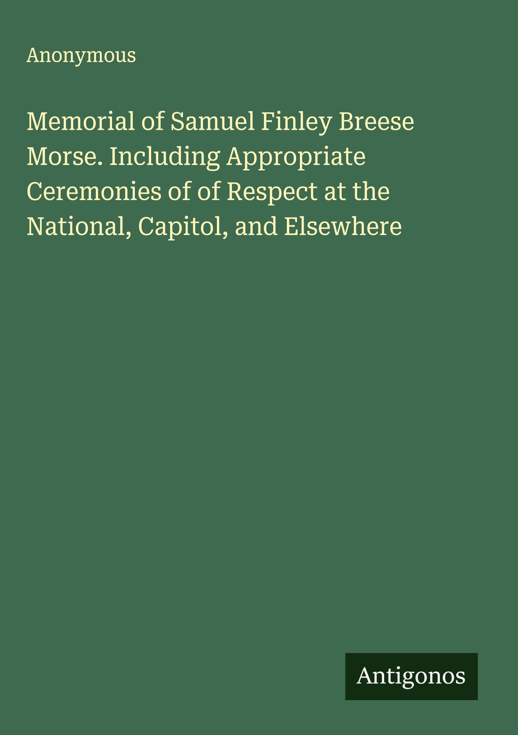 Memorial of Samuel Finley Breese Morse. Including Appropriate Ceremonies of of Respect at the National, Capitol, and Elsewhere Classics