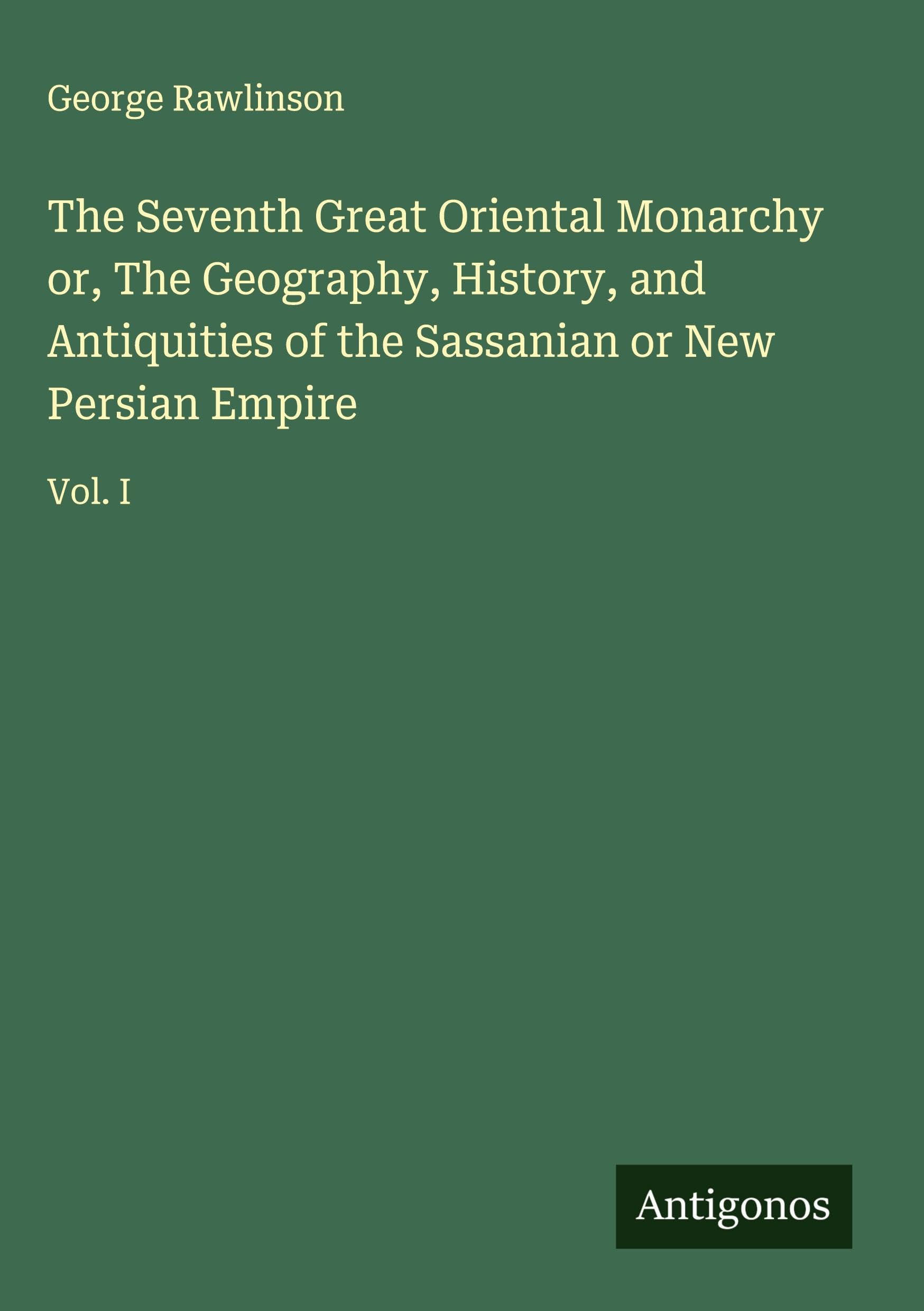 The Seventh Great Oriental Monarchy or, The Geography, History, and Antiquities of the Sassanian or New Persian Empire Classics