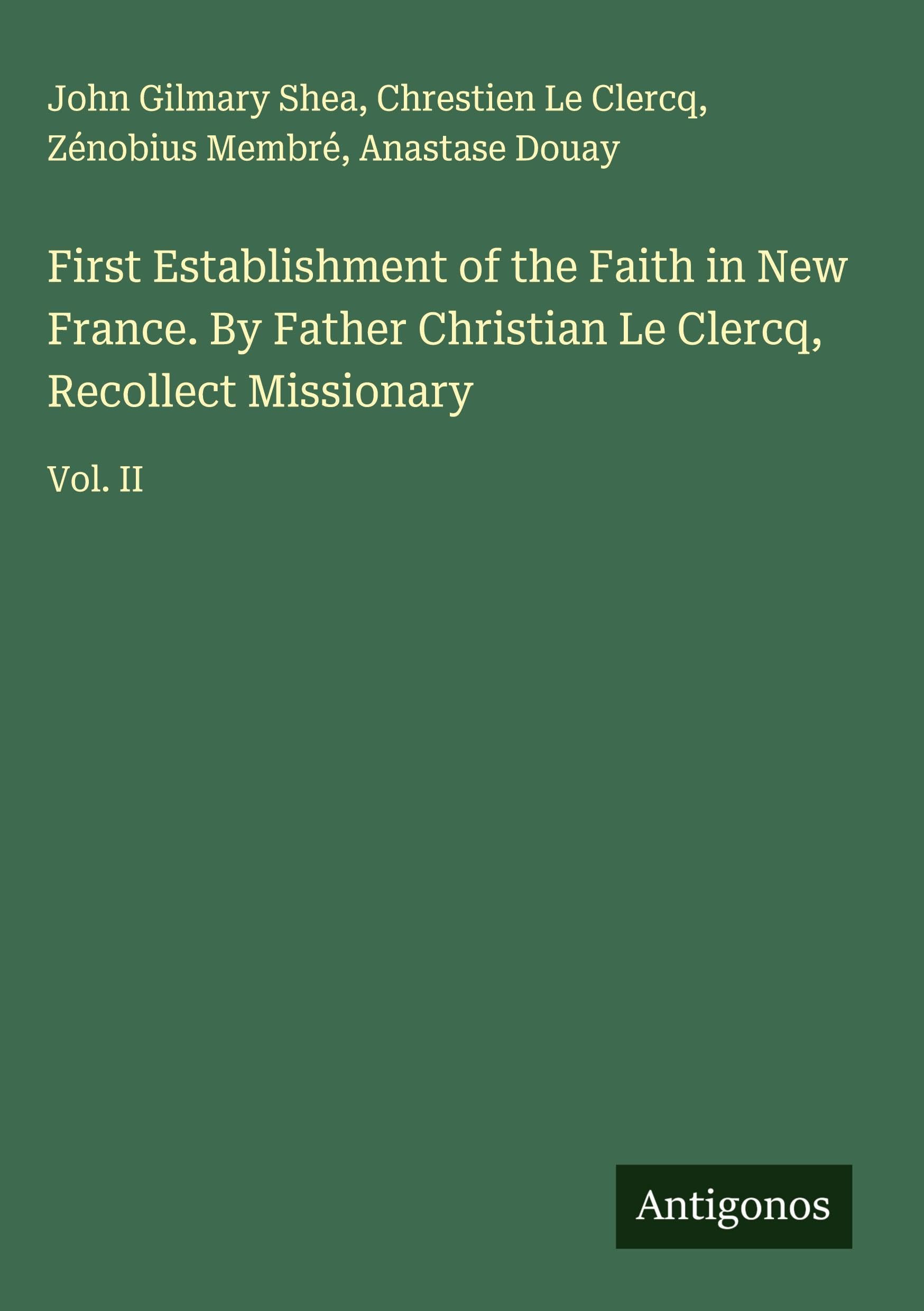 First Establishment of the Faith in New France. By Father Christian Le Clercq, Recollect Missionary Classics