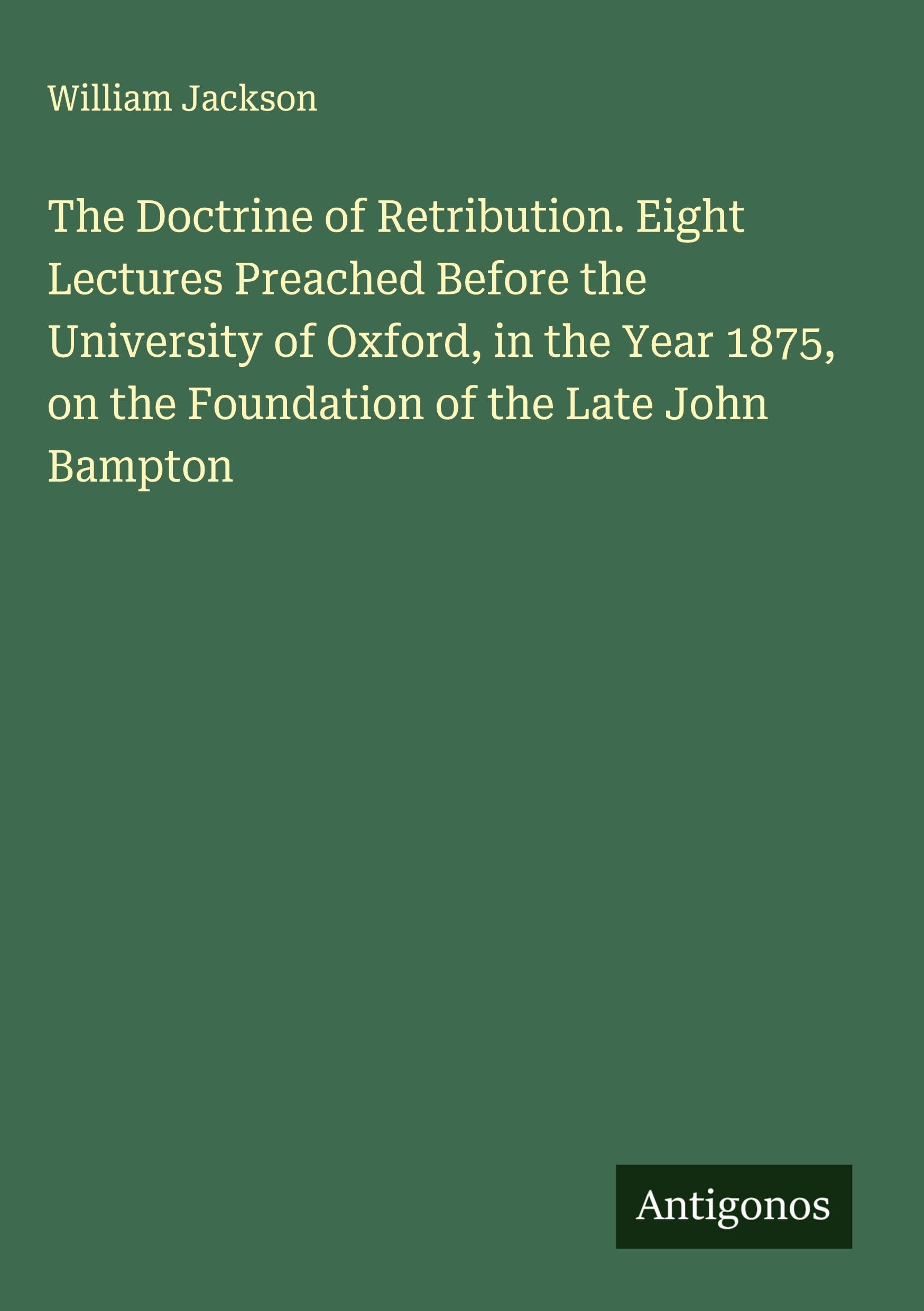 The Doctrine of Retribution. Eight Lectures Preached Before the University of Oxford, in the Year 1875, on the Foundation of the Late John Bampton Classics