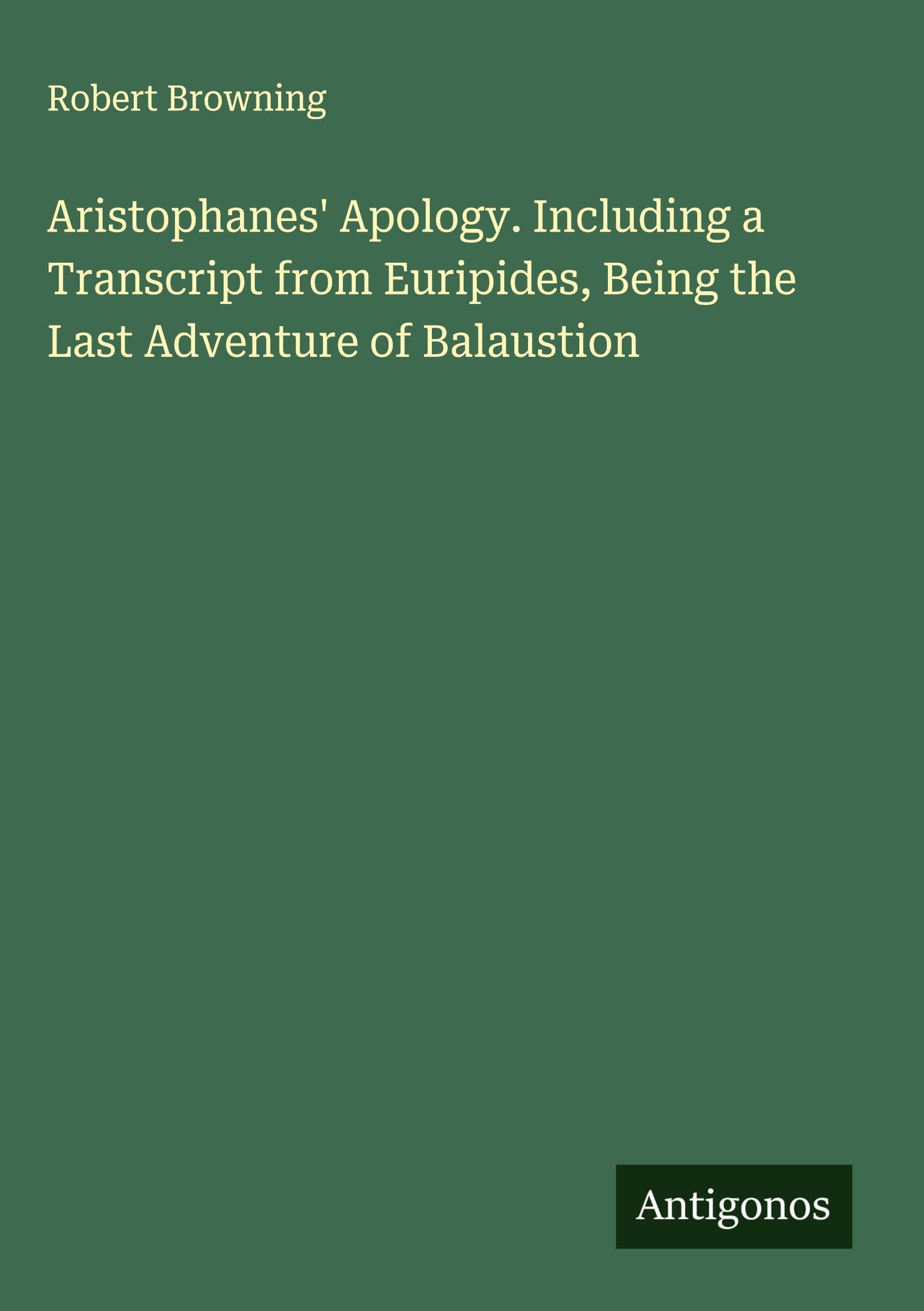 Aristophanes' Apology. Including a Transcript from Euripides, Being the Last Adventure of Balaustion Classics