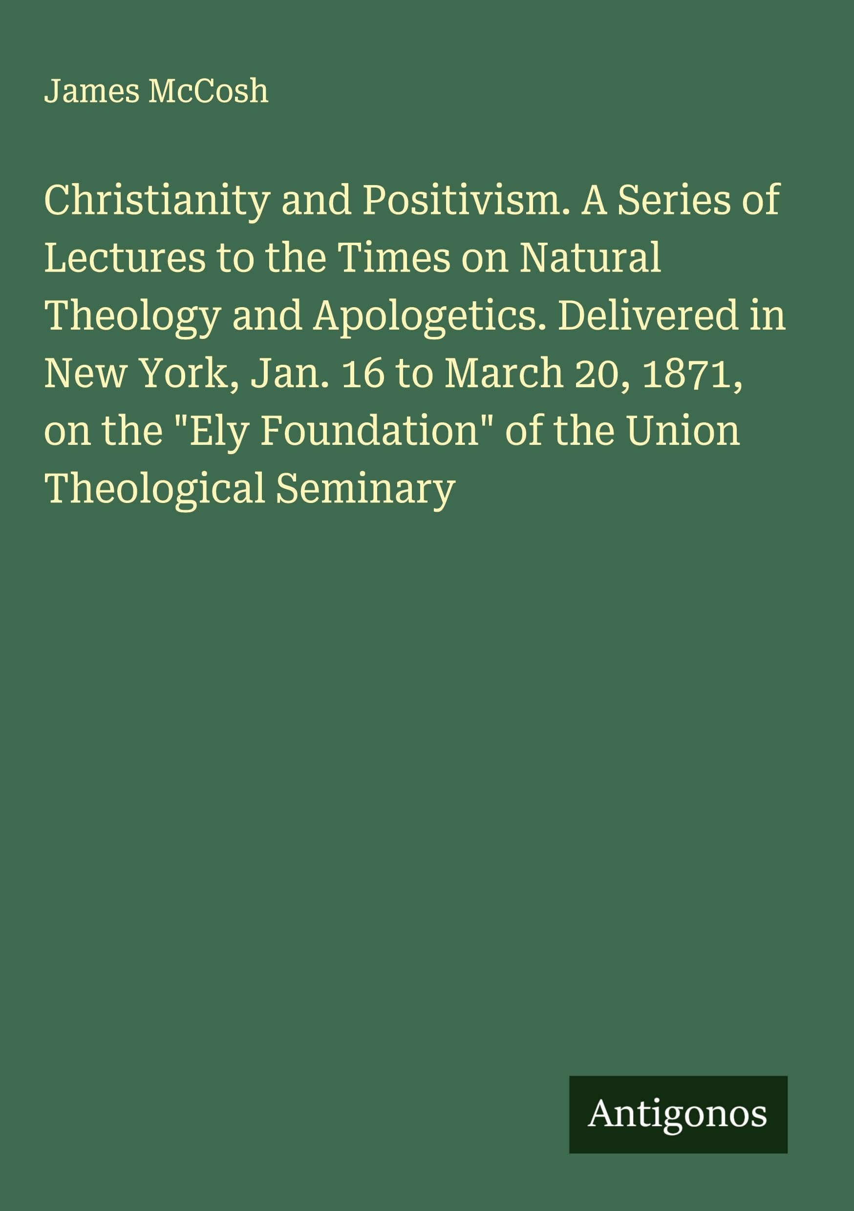 Christianity and Positivism. A Series of Lectures to the Times on Natural Theology and Apologetics. Delivered in New York, Jan. 16 to March 20, 1871, on the "Ely Foundation" of the Union Theological Seminary Classics