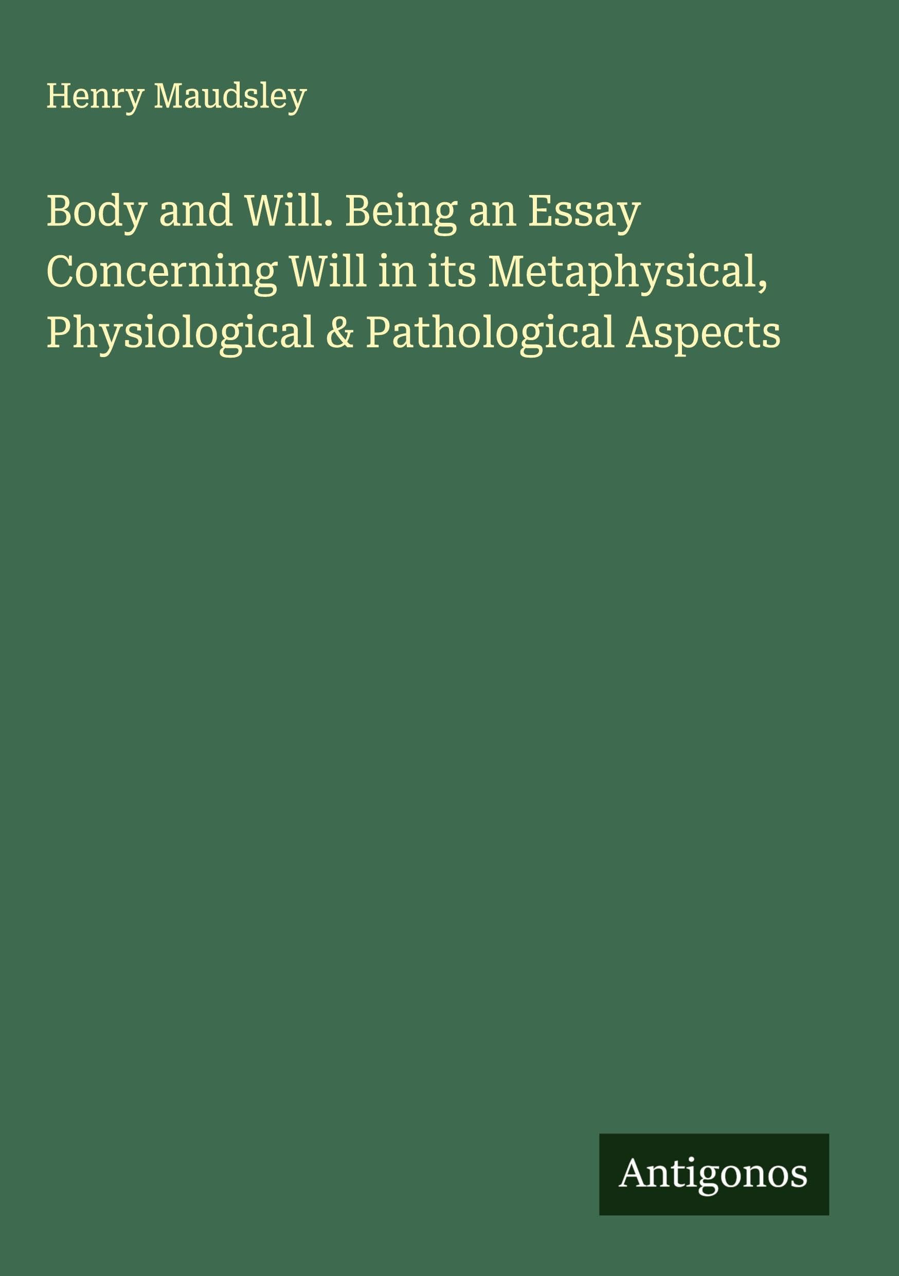 Body and Will. Being an Essay Concerning Will in its Metaphysical, Physiological & Pathological Aspects Classics