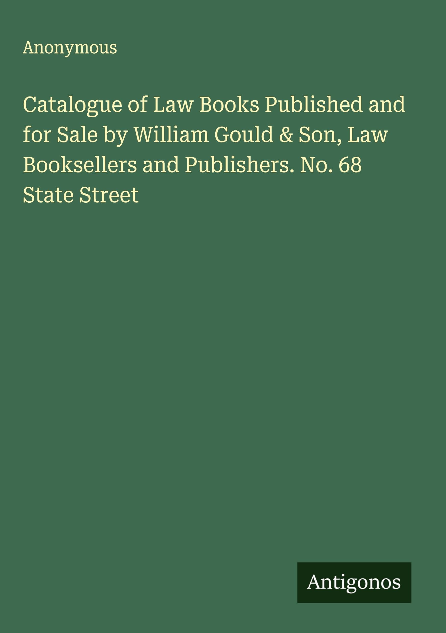 Catalogue of Law Books Published and for Sale by William Gould & Son, Law Booksellers and Publishers. No. 68 State Street Classics